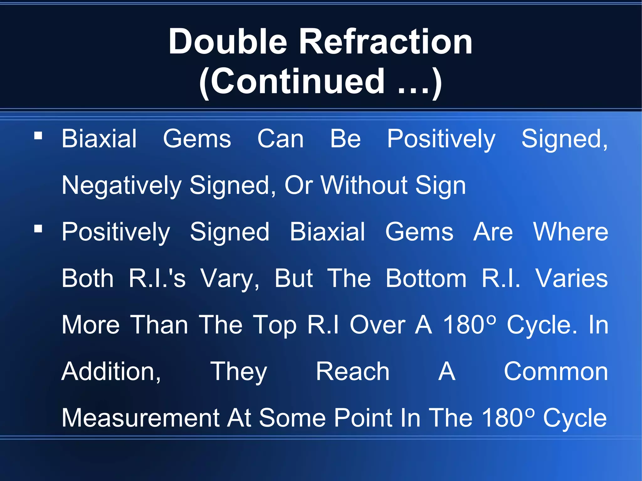 Double Refraction
(Continued …)
 Biaxial Gems Can Be Positively Signed,
Negatively Signed, Or Without Sign
 Positively Signed Biaxial Gems Are Where
Both R.I.'s Vary, But The Bottom R.I. Varies
More Than The Top R.I Over A 180º Cycle. In
Addition, They Reach A Common
Measurement At Some Point In The 180º Cycle
 