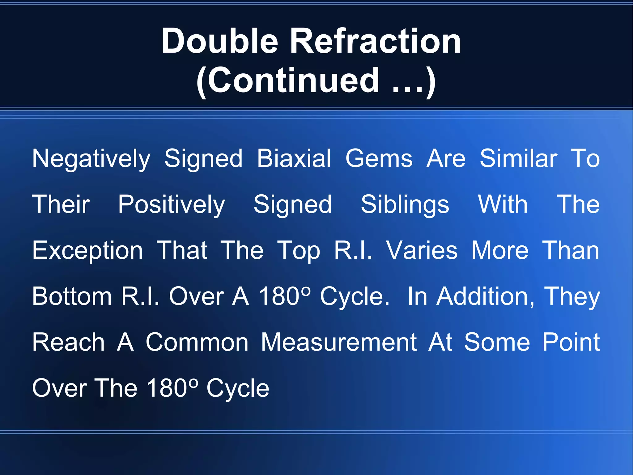 Double Refraction
(Continued …)
Negatively Signed Biaxial Gems Are Similar To
Their Positively Signed Siblings With The
Exception That The Top R.I. Varies More Than
Bottom R.I. Over A 180º Cycle. In Addition, They
Reach A Common Measurement At Some Point
Over The 180º Cycle
 