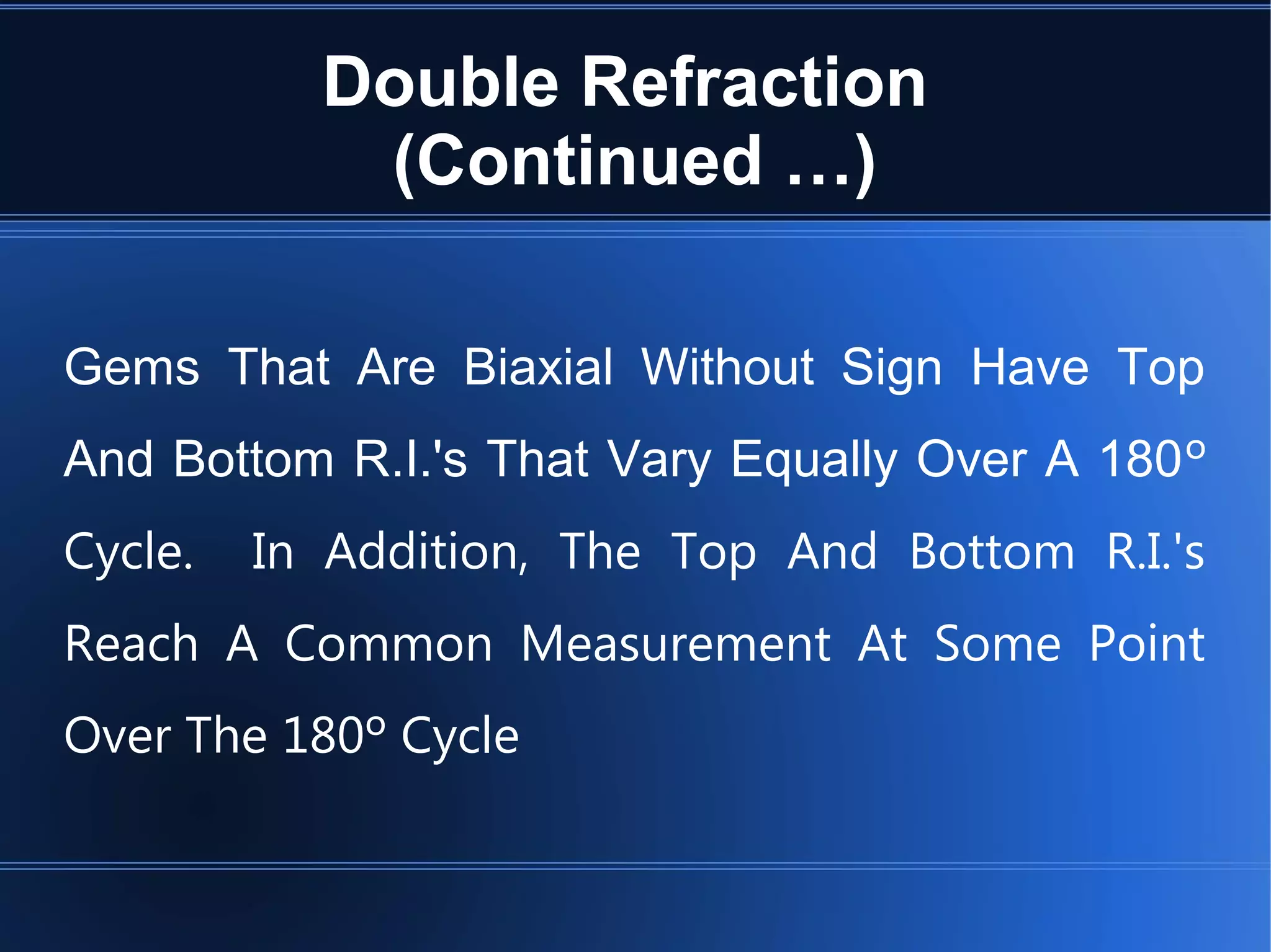 Double Refraction
(Continued …)
Gems That Are Biaxial Without Sign Have Top
And Bottom R.I.'s That Vary Equally Over A 180º
Cycle. In Addition, The Top And Bottom R.I.'s
Reach A Common Measurement At Some Point
Over The 180º Cycle
 