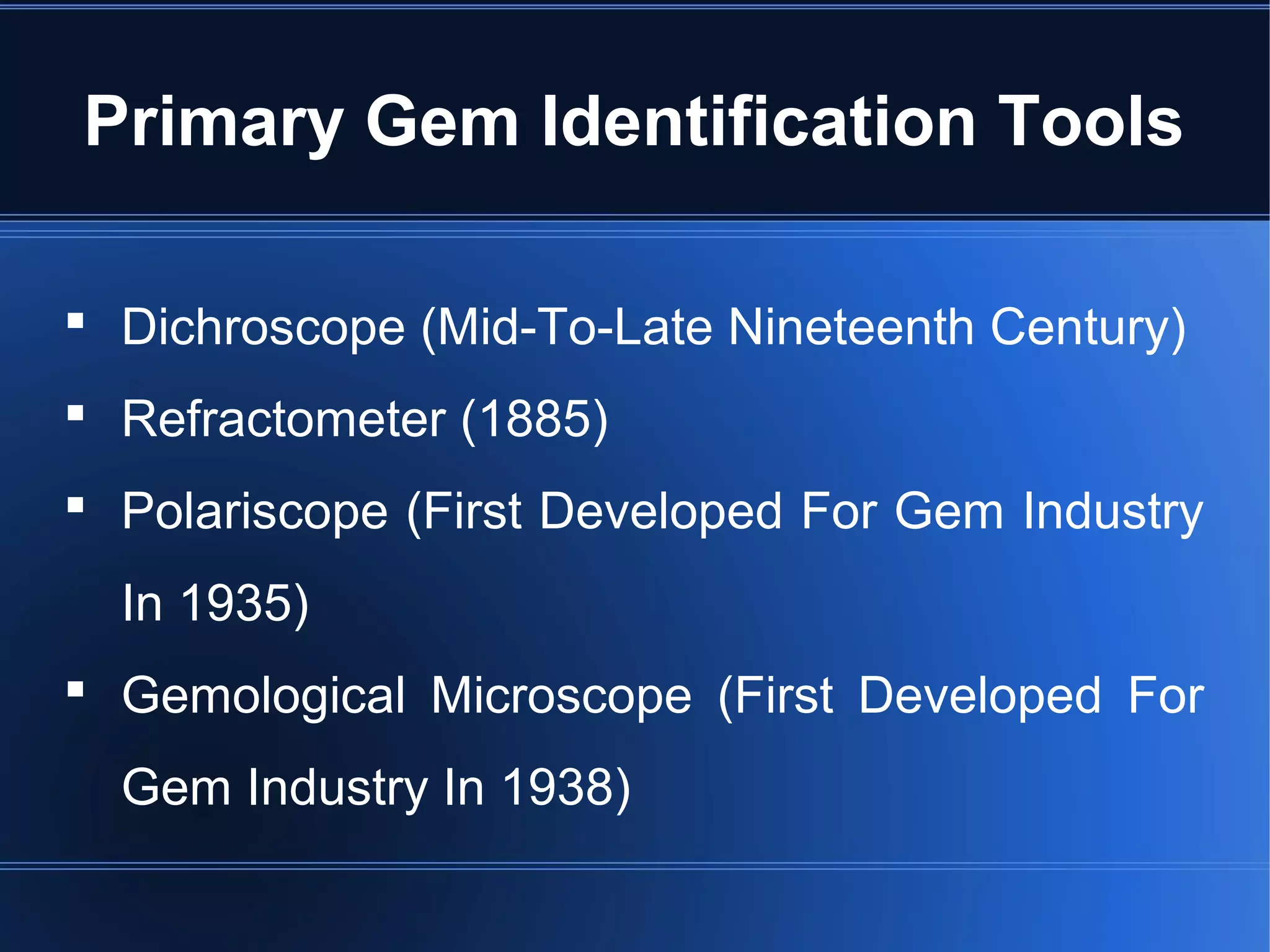 Primary Gem Identification Tools
 Dichroscope (Mid-To-Late Nineteenth Century)
 Refractometer (1885)
 Polariscope (First Developed For Gem Industry
In 1935)
 Gemological Microscope (First Developed For
Gem Industry In 1938)
 