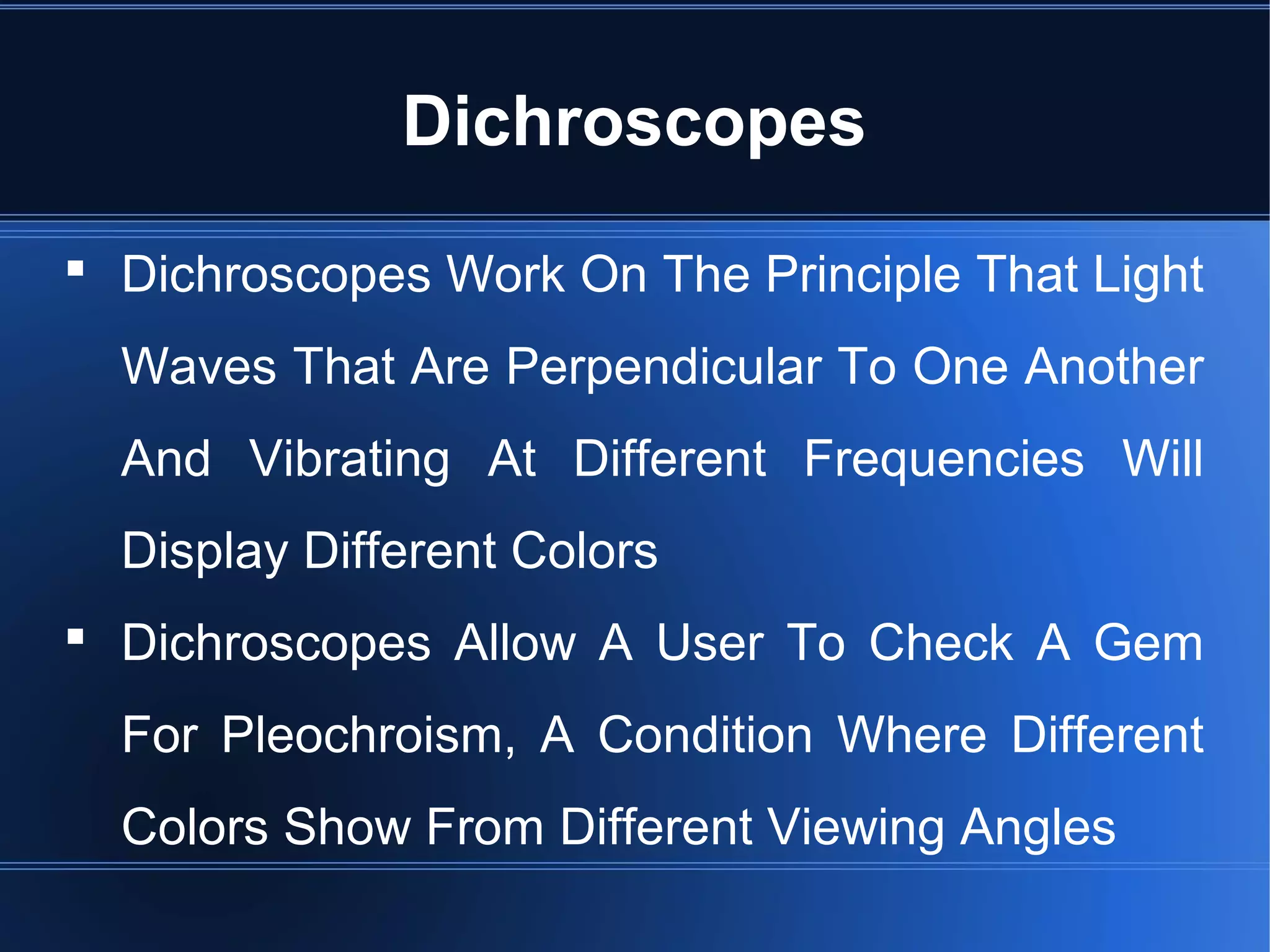 Dichroscopes
 Dichroscopes Work On The Principle That Light
Waves That Are Perpendicular To One Another
And Vibrating At Different Frequencies Will
Display Different Colors
 Dichroscopes Allow A User To Check A Gem
For Pleochroism, A Condition Where Different
Colors Show From Different Viewing Angles
 