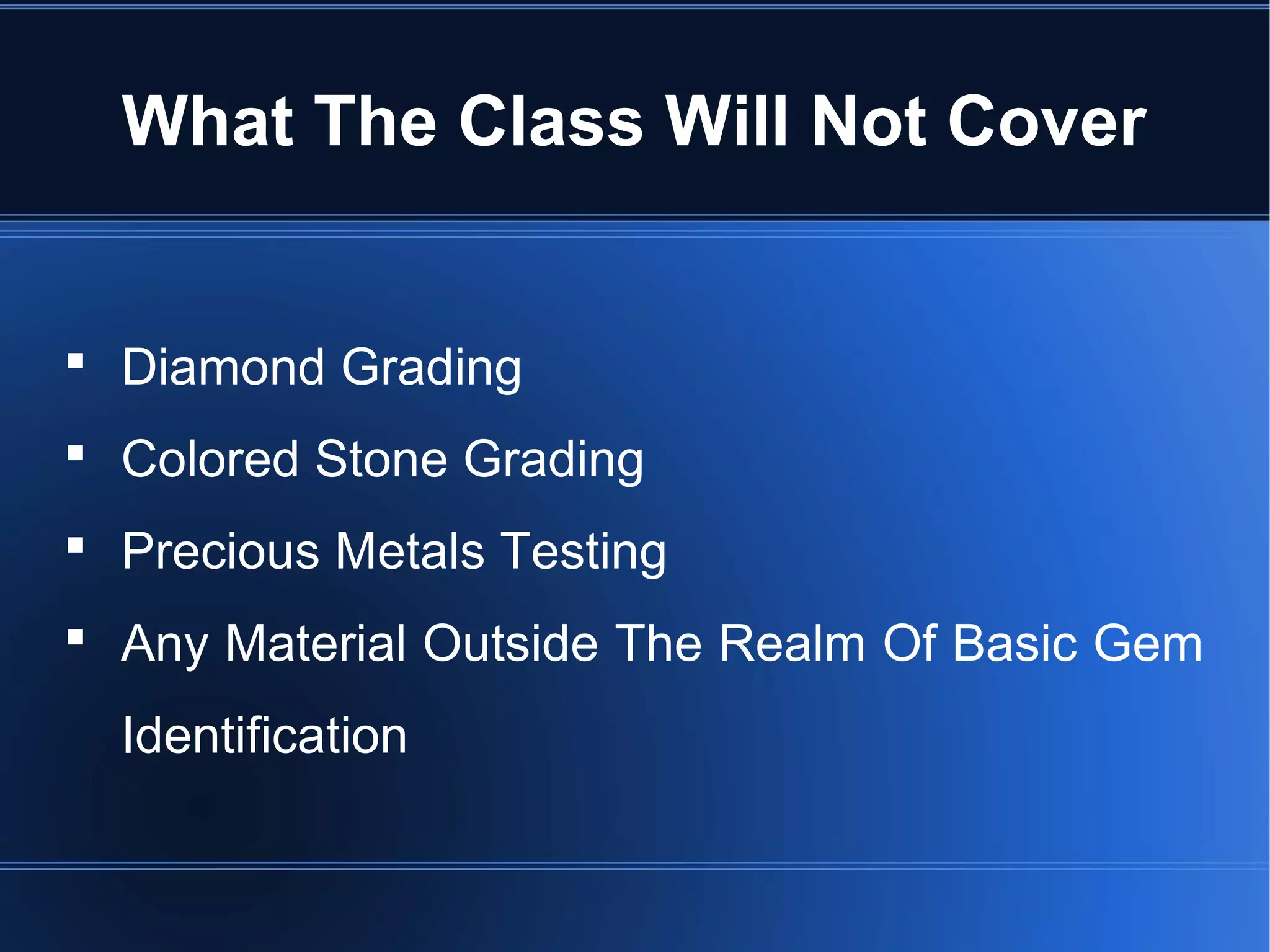 What The Class Will Not Cover
 Diamond Grading
 Colored Stone Grading
 Precious Metals Testing
 Any Material Outside The Realm Of Basic Gem
Identification
 
