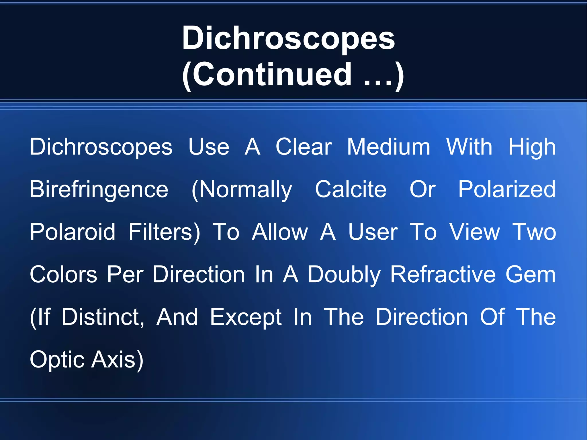 Dichroscopes
(Continued …)
Dichroscopes Use A Clear Medium With High
Birefringence (Normally Calcite Or Polarized
Polaroid Filters) To Allow A User To View Two
Colors Per Direction In A Doubly Refractive Gem
(If Distinct, And Except In The Direction Of The
Optic Axis)
 
