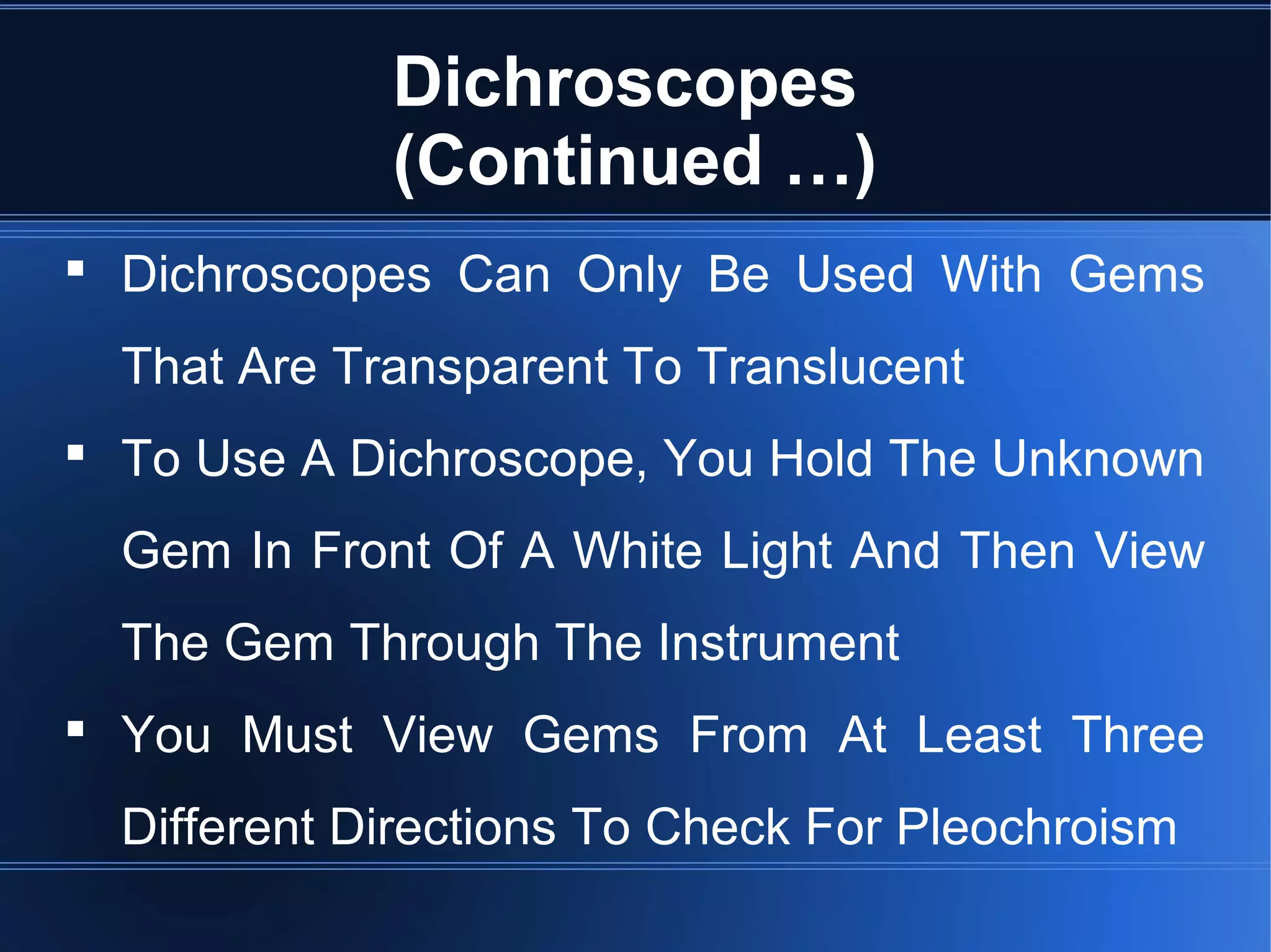 Dichroscopes
(Continued …)
 Dichroscopes Can Only Be Used With Gems
That Are Transparent To Translucent
 To Use A Dichroscope, You Hold The Unknown
Gem In Front Of A White Light And Then View
The Gem Through The Instrument
 You Must View Gems From At Least Three
Different Directions To Check For Pleochroism
 