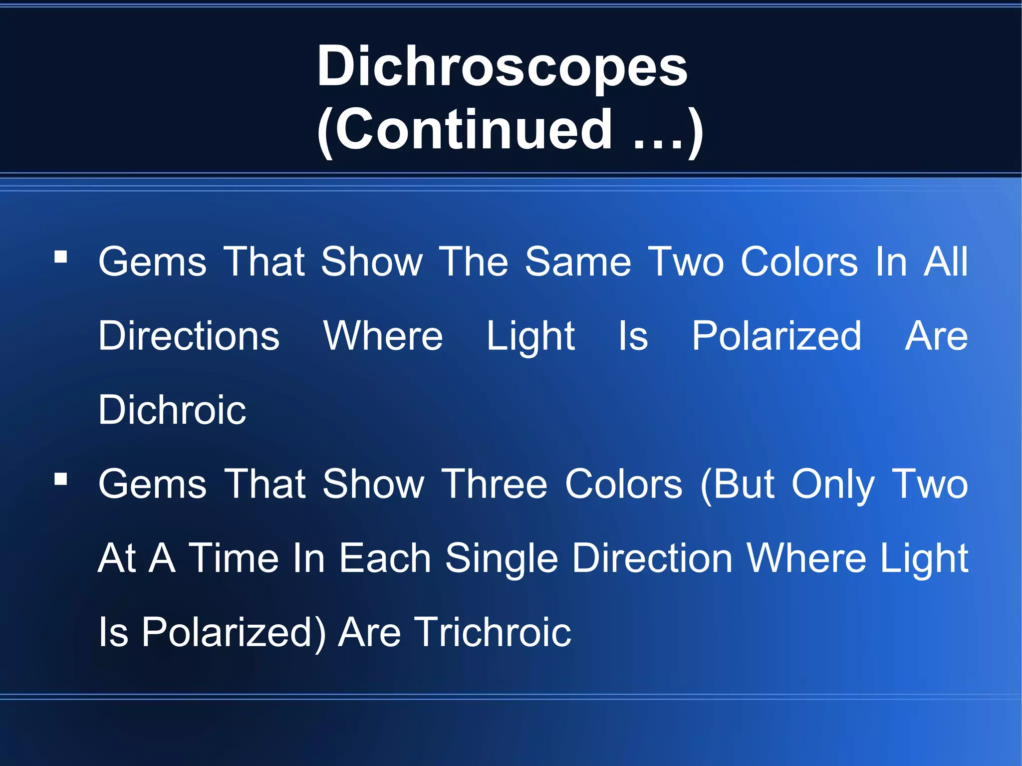 Dichroscopes
(Continued …)
 Gems That Show The Same Two Colors In All
Directions Where Light Is Polarized Are
Dichroic
 Gems That Show Three Colors (But Only Two
At A Time In Each Single Direction Where Light
Is Polarized) Are Trichroic
 