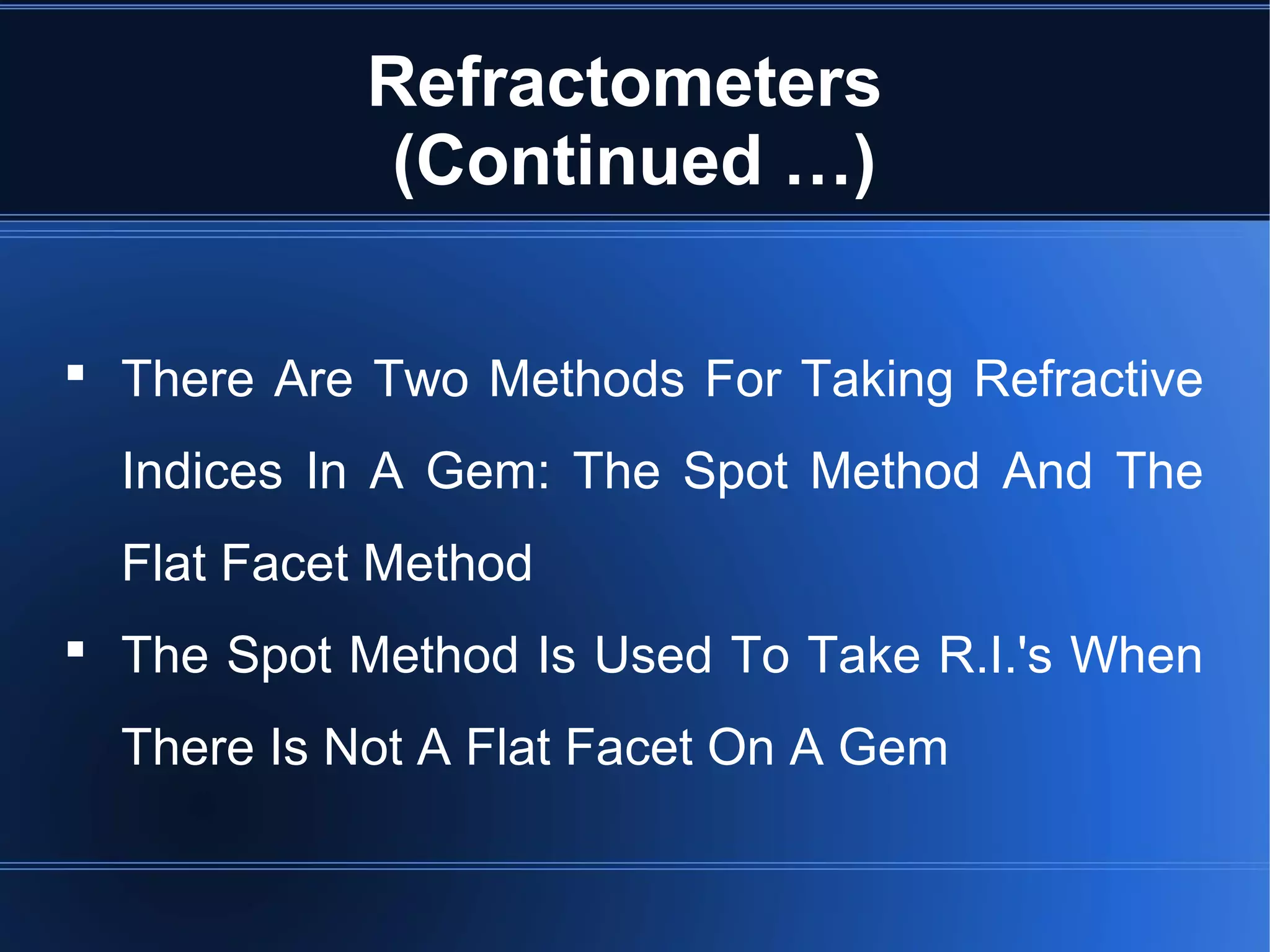 Refractometers
(Continued …)
 There Are Two Methods For Taking Refractive
Indices In A Gem: The Spot Method And The
Flat Facet Method
 The Spot Method Is Used To Take R.I.'s When
There Is Not A Flat Facet On A Gem
 