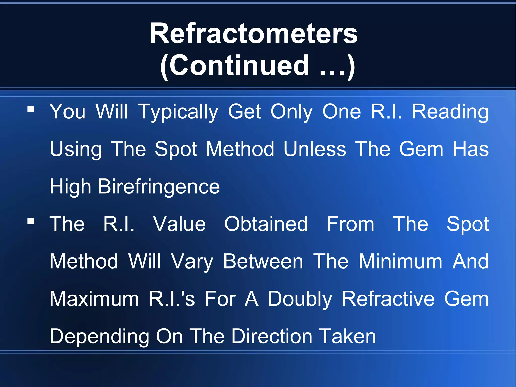 Refractometers
(Continued …)
 You Will Typically Get Only One R.I. Reading
Using The Spot Method Unless The Gem Has
High Birefringence
 The R.I. Value Obtained From The Spot
Method Will Vary Between The Minimum And
Maximum R.I.'s For A Doubly Refractive Gem
Depending On The Direction Taken
 