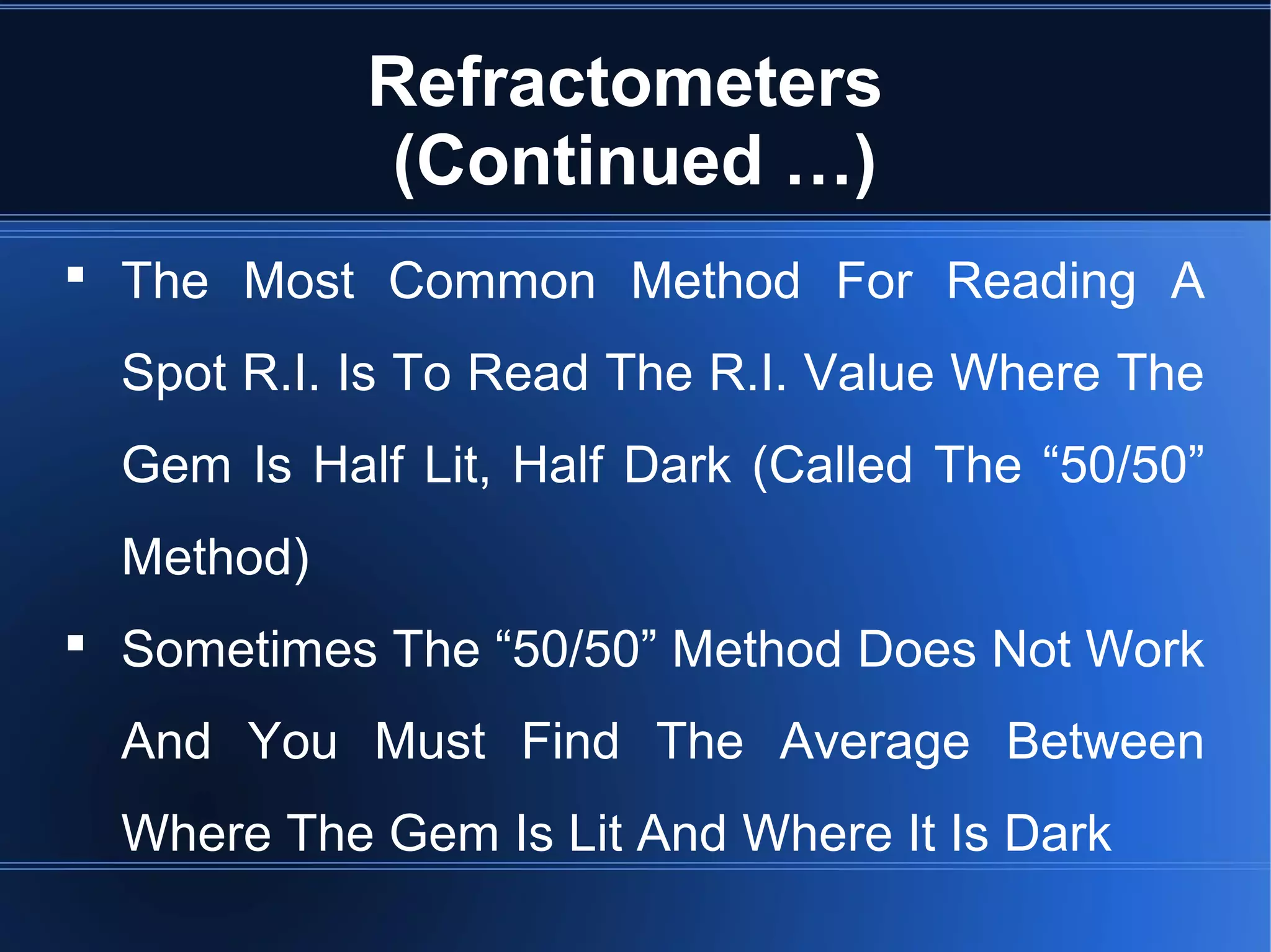 Refractometers
(Continued …)
 The Most Common Method For Reading A
Spot R.I. Is To Read The R.I. Value Where The
Gem Is Half Lit, Half Dark (Called The “50/50”
Method)
 Sometimes The “50/50” Method Does Not Work
And You Must Find The Average Between
Where The Gem Is Lit And Where It Is Dark
 