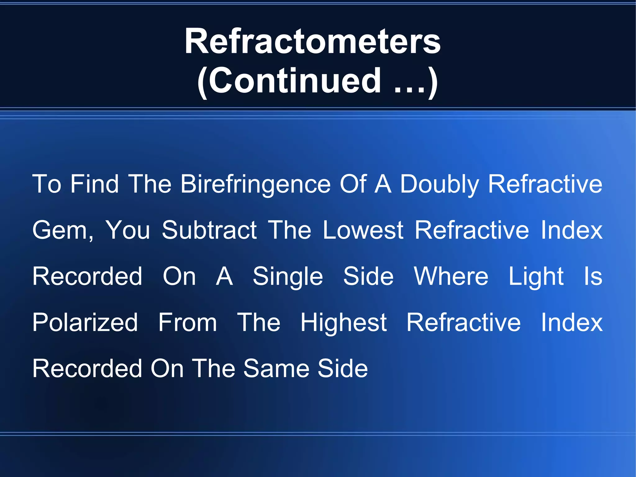 Refractometers
(Continued …)
To Find The Birefringence Of A Doubly Refractive
Gem, You Subtract The Lowest Refractive Index
Recorded On A Single Side Where Light Is
Polarized From The Highest Refractive Index
Recorded On The Same Side
 
