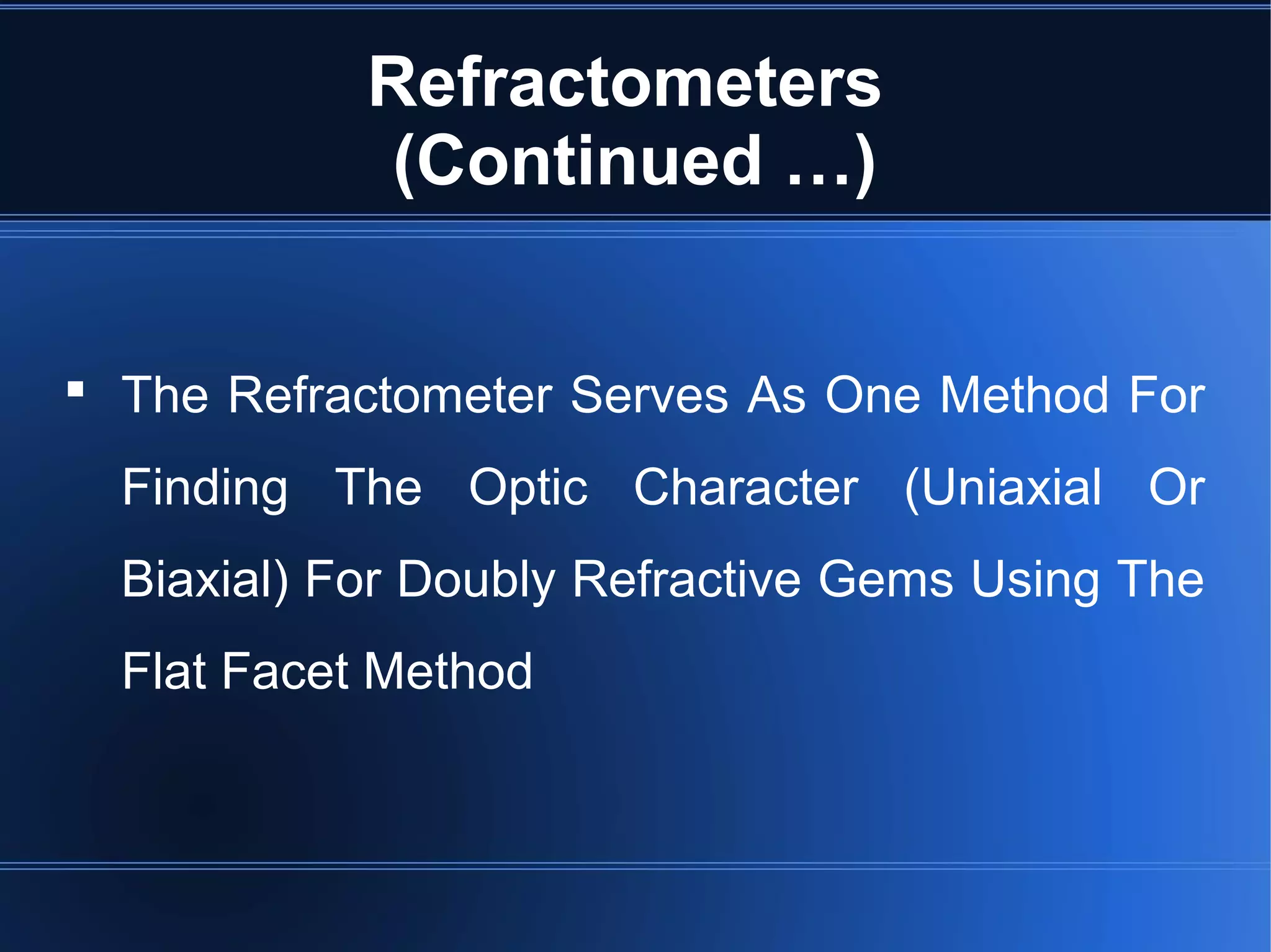 Refractometers
(Continued …)
 The Refractometer Serves As One Method For
Finding The Optic Character (Uniaxial Or
Biaxial) For Doubly Refractive Gems Using The
Flat Facet Method
 