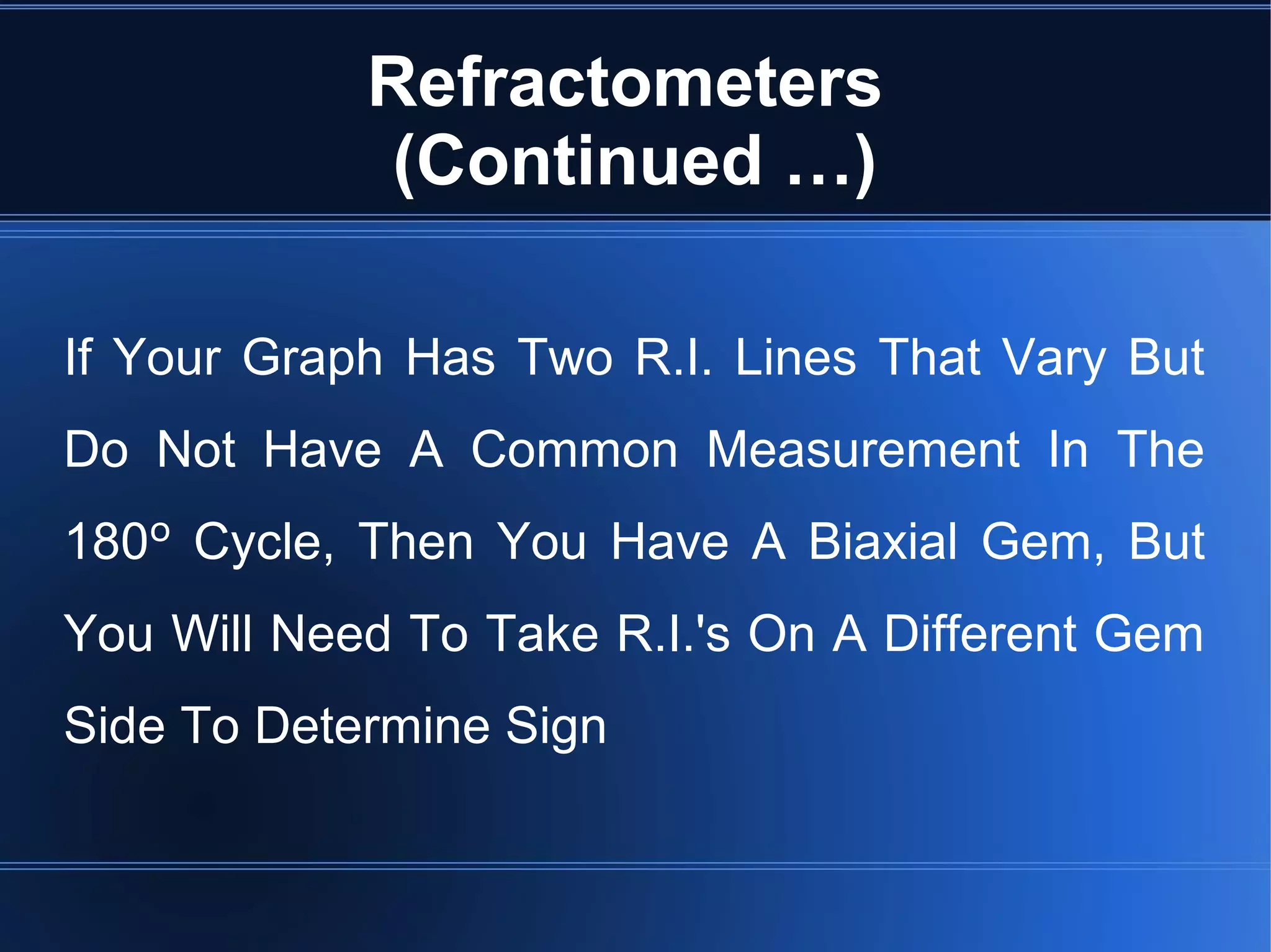 Refractometers
(Continued …)
If Your Graph Has Two R.I. Lines That Vary But
Do Not Have A Common Measurement In The
180º Cycle, Then You Have A Biaxial Gem, But
You Will Need To Take R.I.'s On A Different Gem
Side To Determine Sign
 