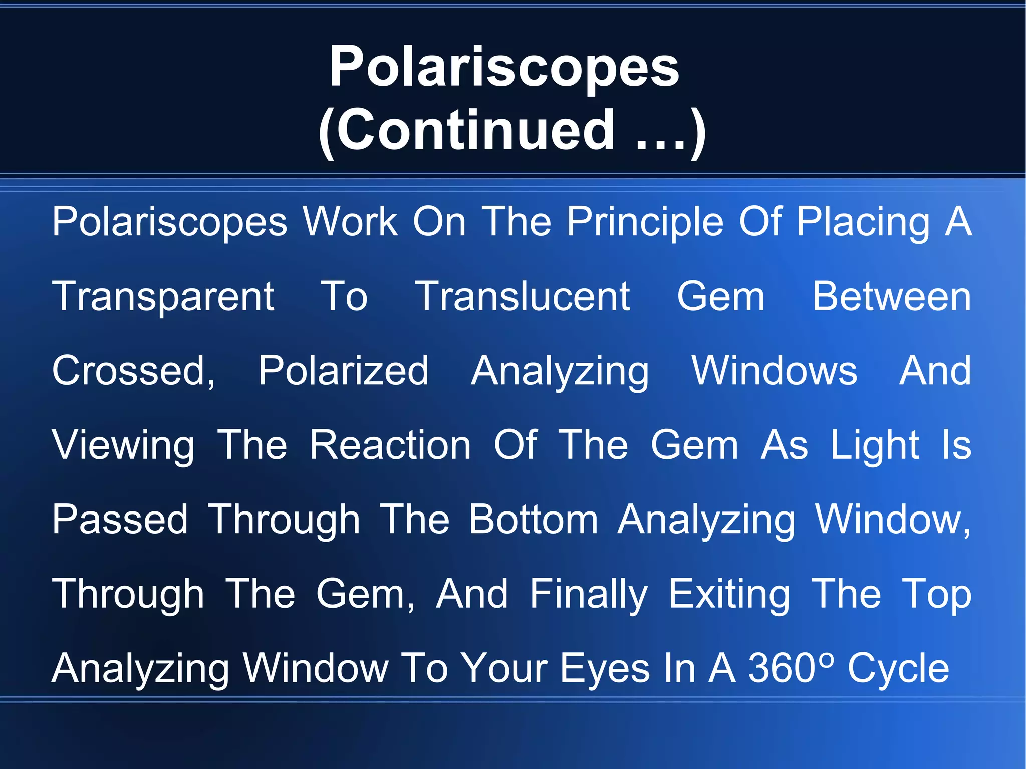 Polariscopes
(Continued …)
Polariscopes Work On The Principle Of Placing A
Transparent To Translucent Gem Between
Crossed, Polarized Analyzing Windows And
Viewing The Reaction Of The Gem As Light Is
Passed Through The Bottom Analyzing Window,
Through The Gem, And Finally Exiting The Top
Analyzing Window To Your Eyes In A 360º Cycle
 