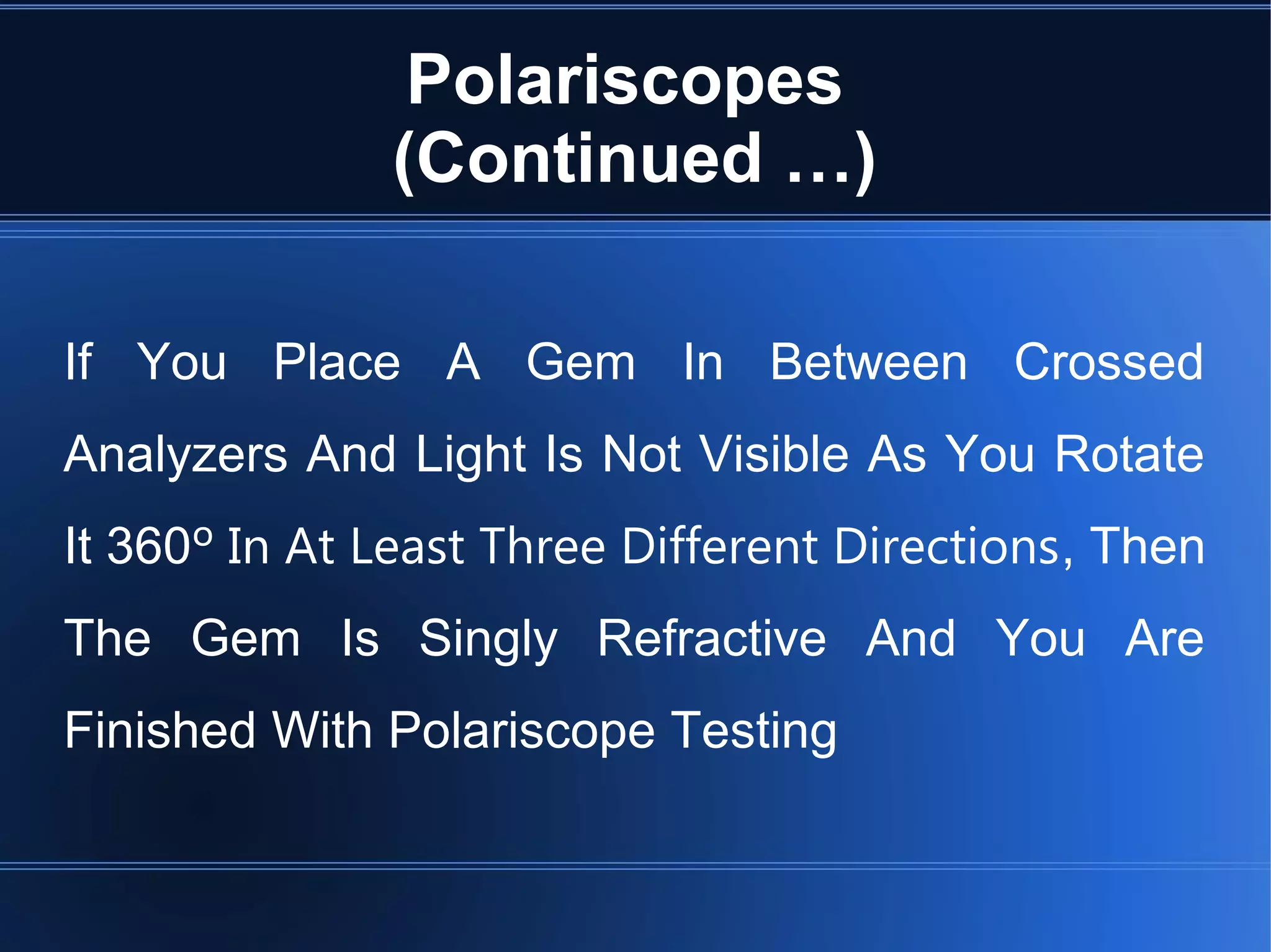 Polariscopes
(Continued …)
If You Place A Gem In Between Crossed
Analyzers And Light Is Not Visible As You Rotate
It 360º In At Least Three Different Directions, Then
The Gem Is Singly Refractive And You Are
Finished With Polariscope Testing
 