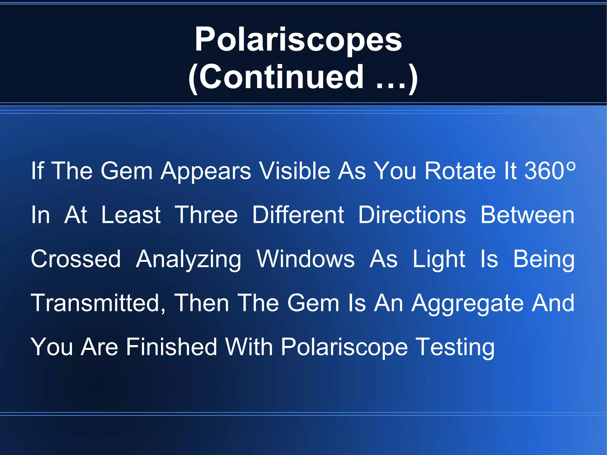 Polariscopes
(Continued …)
If The Gem Appears Visible As You Rotate It 360º
In At Least Three Different Directions Between
Crossed Analyzing Windows As Light Is Being
Transmitted, Then The Gem Is An Aggregate And
You Are Finished With Polariscope Testing
 