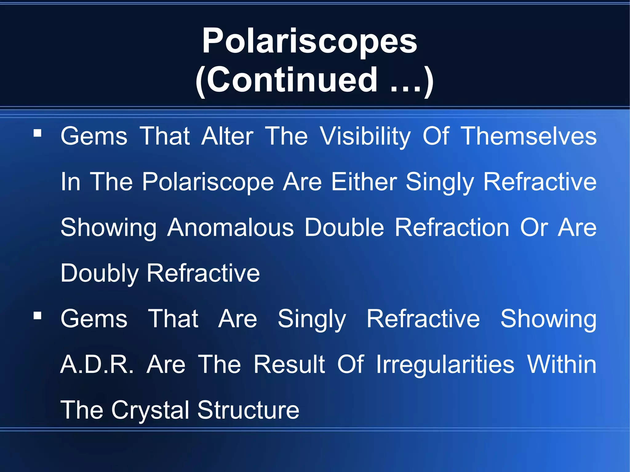 Polariscopes
(Continued …)
 Gems That Alter The Visibility Of Themselves
In The Polariscope Are Either Singly Refractive
Showing Anomalous Double Refraction Or Are
Doubly Refractive
 Gems That Are Singly Refractive Showing
A.D.R. Are The Result Of Irregularities Within
The Crystal Structure
 