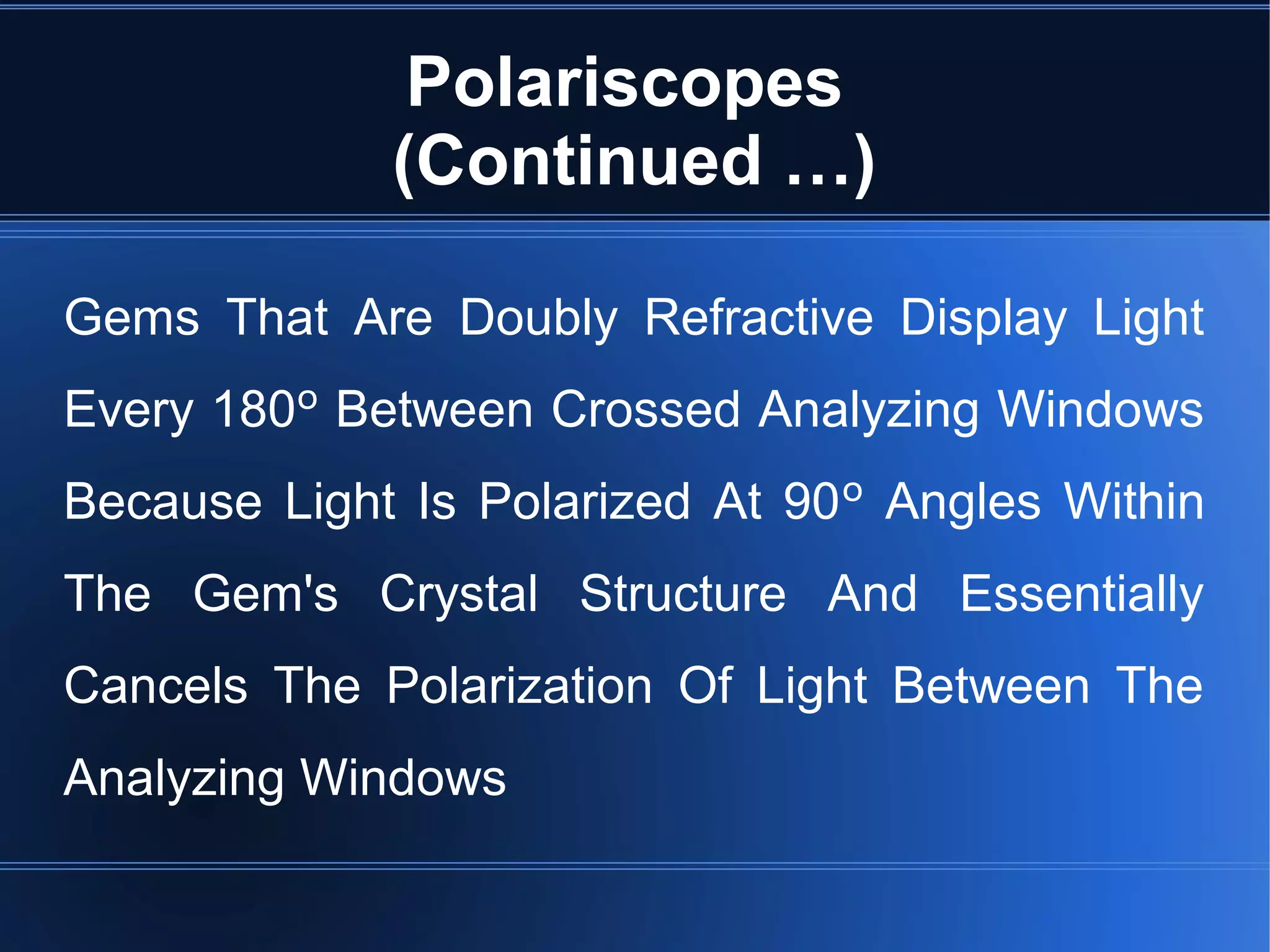 Polariscopes
(Continued …)
Gems That Are Doubly Refractive Display Light
Every 180º Between Crossed Analyzing Windows
Because Light Is Polarized At 90º Angles Within
The Gem's Crystal Structure And Essentially
Cancels The Polarization Of Light Between The
Analyzing Windows
 