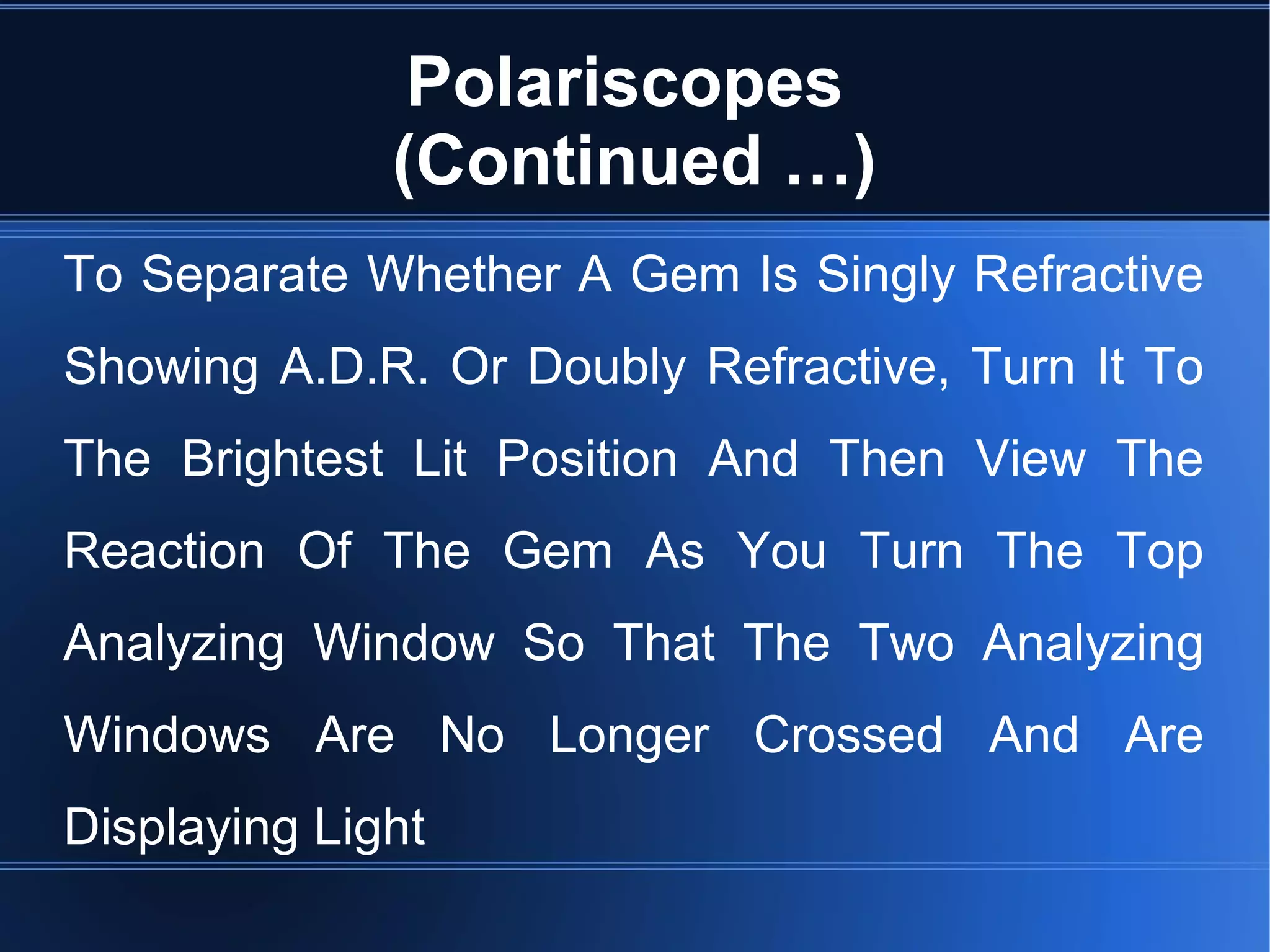 Polariscopes
(Continued …)
To Separate Whether A Gem Is Singly Refractive
Showing A.D.R. Or Doubly Refractive, Turn It To
The Brightest Lit Position And Then View The
Reaction Of The Gem As You Turn The Top
Analyzing Window So That The Two Analyzing
Windows Are No Longer Crossed And Are
Displaying Light
 