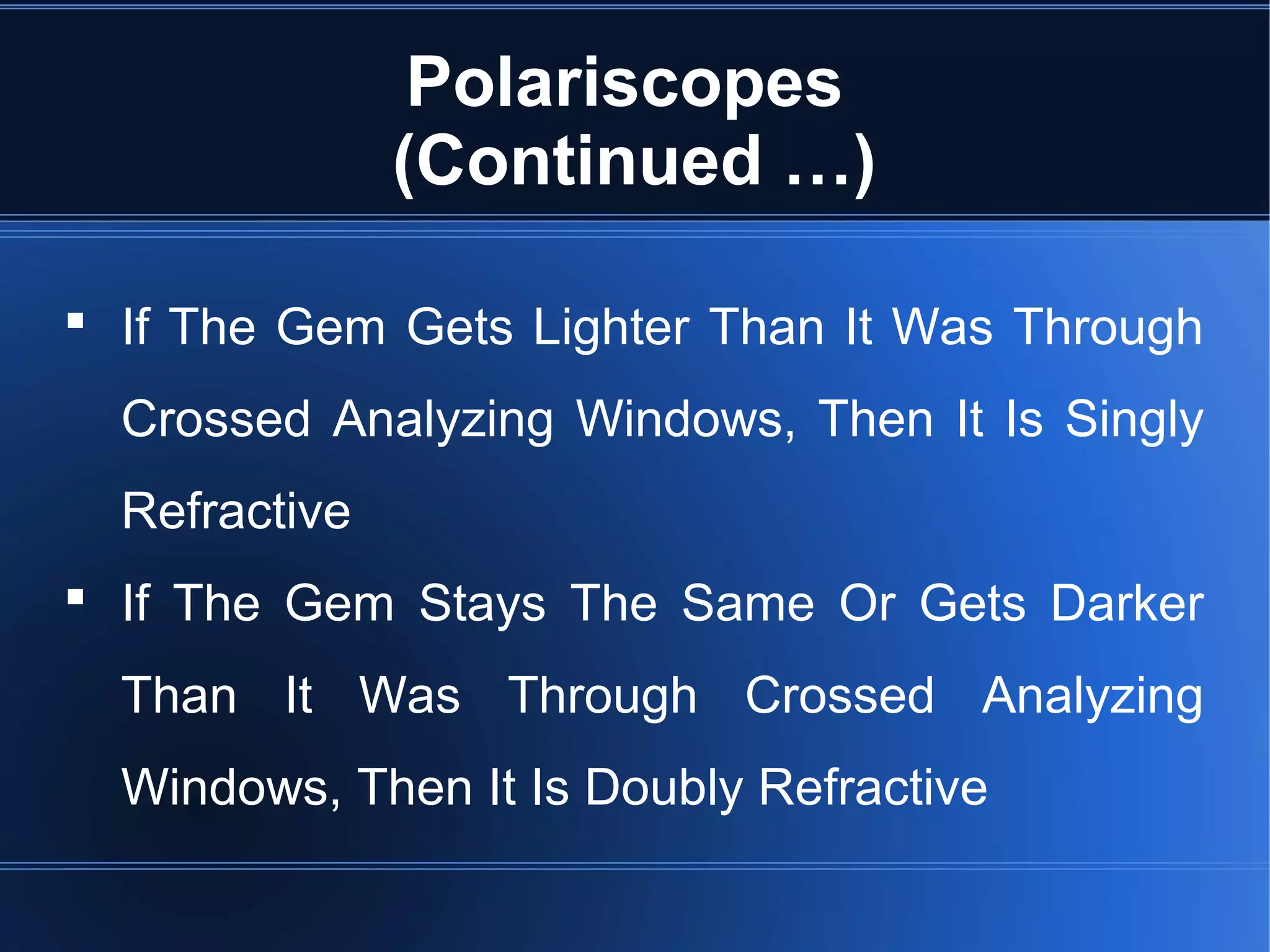 Polariscopes
(Continued …)
 If The Gem Gets Lighter Than It Was Through
Crossed Analyzing Windows, Then It Is Singly
Refractive
 If The Gem Stays The Same Or Gets Darker
Than It Was Through Crossed Analyzing
Windows, Then It Is Doubly Refractive
 