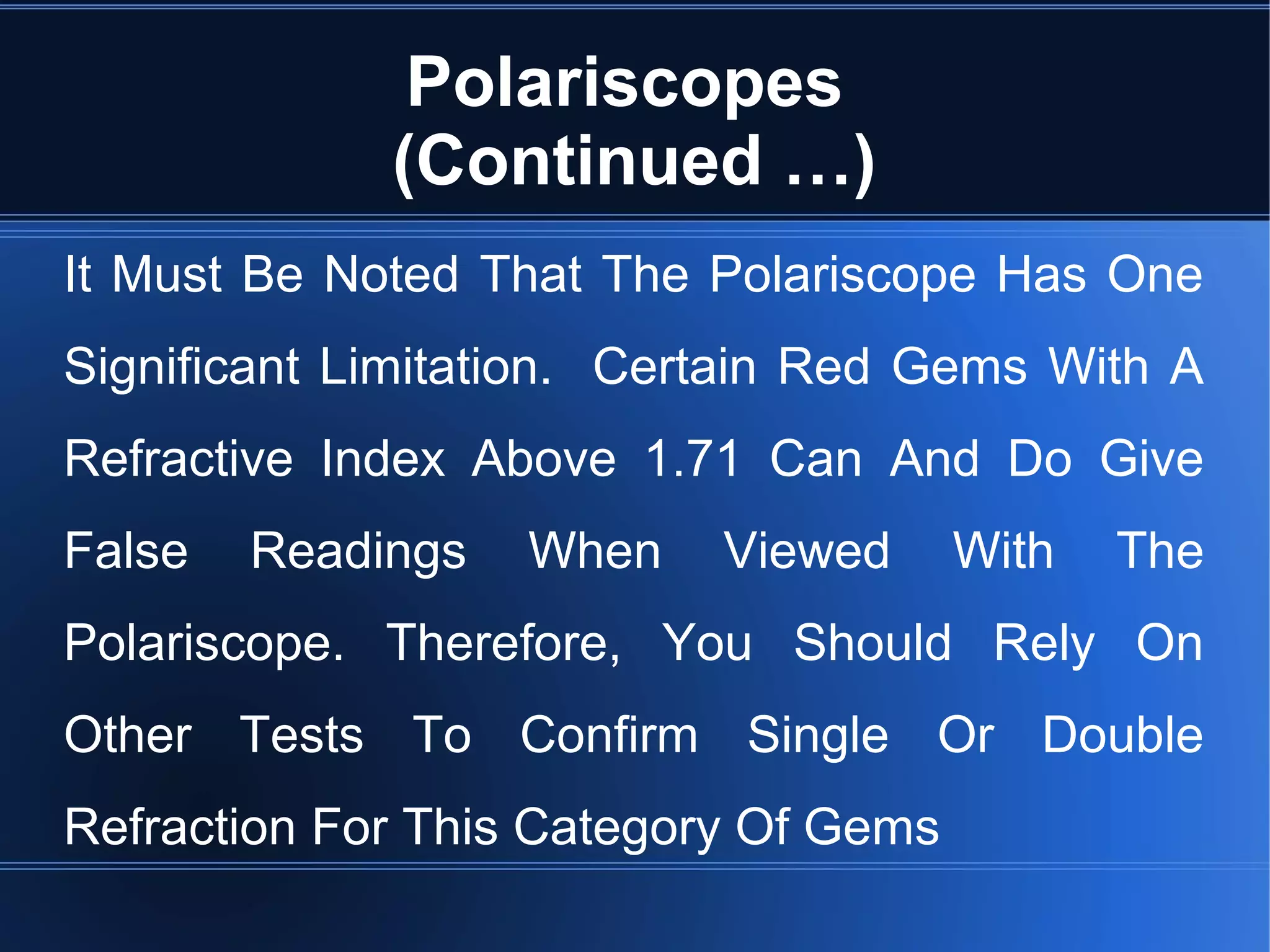 Polariscopes
(Continued …)
It Must Be Noted That The Polariscope Has One
Significant Limitation. Certain Red Gems With A
Refractive Index Above 1.71 Can And Do Give
False Readings When Viewed With The
Polariscope. Therefore, You Should Rely On
Other Tests To Confirm Single Or Double
Refraction For This Category Of Gems
 