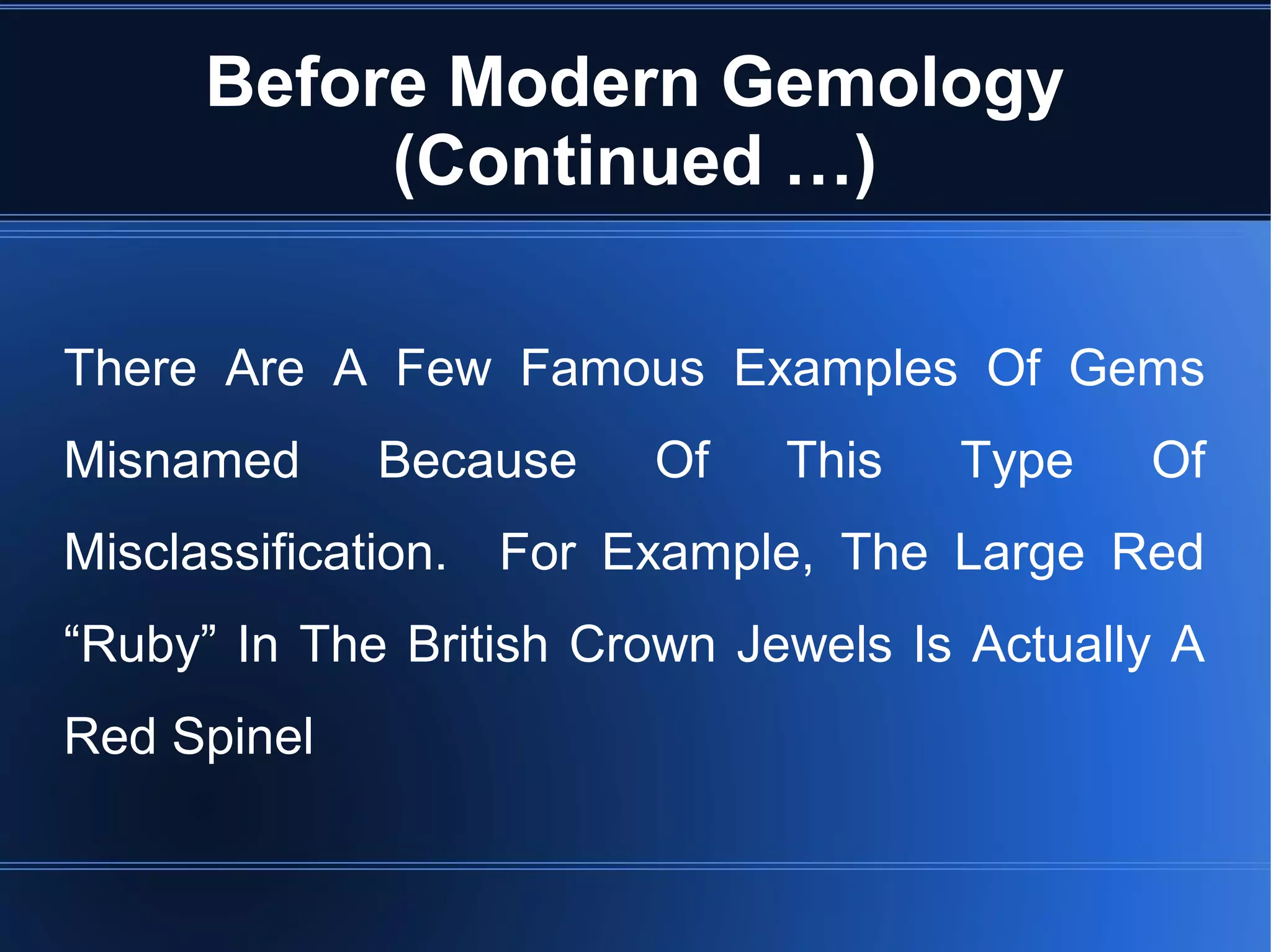 Before Modern Gemology
(Continued …)
There Are A Few Famous Examples Of Gems
Misnamed Because Of This Type Of
Misclassification. For Example, The Large Red
“Ruby” In The British Crown Jewels Is Actually A
Red Spinel
 