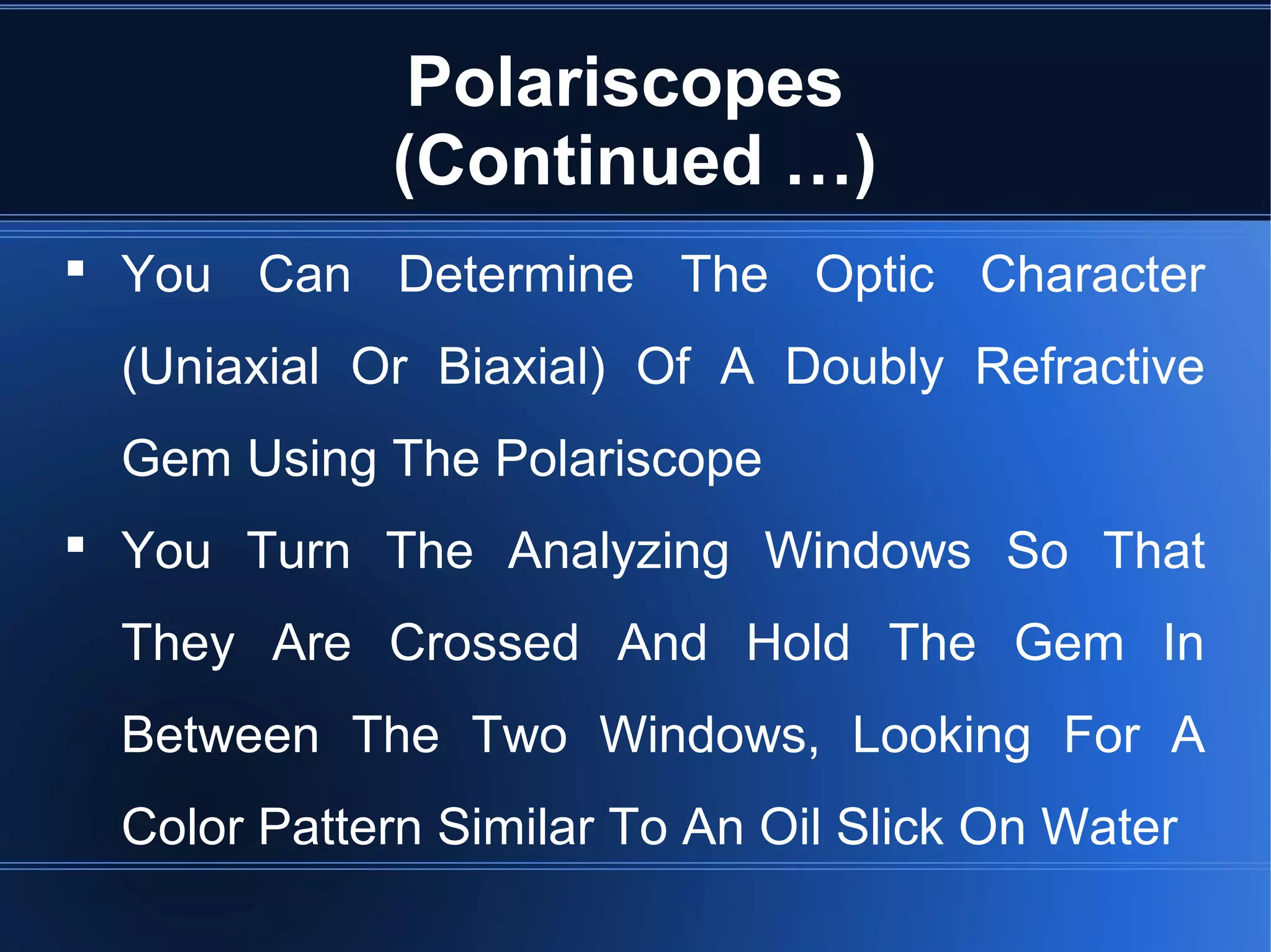 Polariscopes
(Continued …)
 You Can Determine The Optic Character
(Uniaxial Or Biaxial) Of A Doubly Refractive
Gem Using The Polariscope
 You Turn The Analyzing Windows So That
They Are Crossed And Hold The Gem In
Between The Two Windows, Looking For A
Color Pattern Similar To An Oil Slick On Water
 