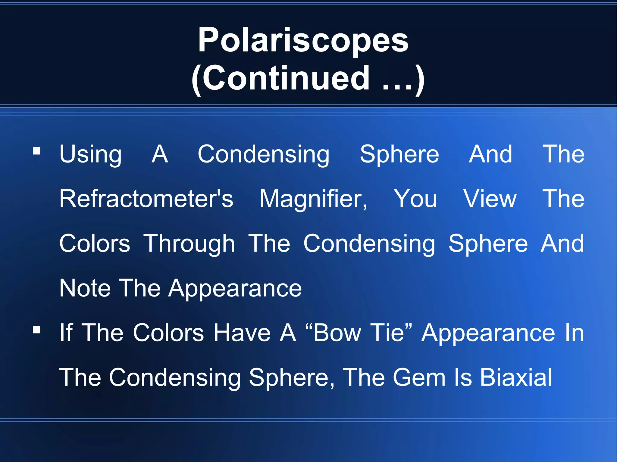 Polariscopes
(Continued …)
 Using A Condensing Sphere And The
Refractometer's Magnifier, You View The
Colors Through The Condensing Sphere And
Note The Appearance
 If The Colors Have A “Bow Tie” Appearance In
The Condensing Sphere, The Gem Is Biaxial
 