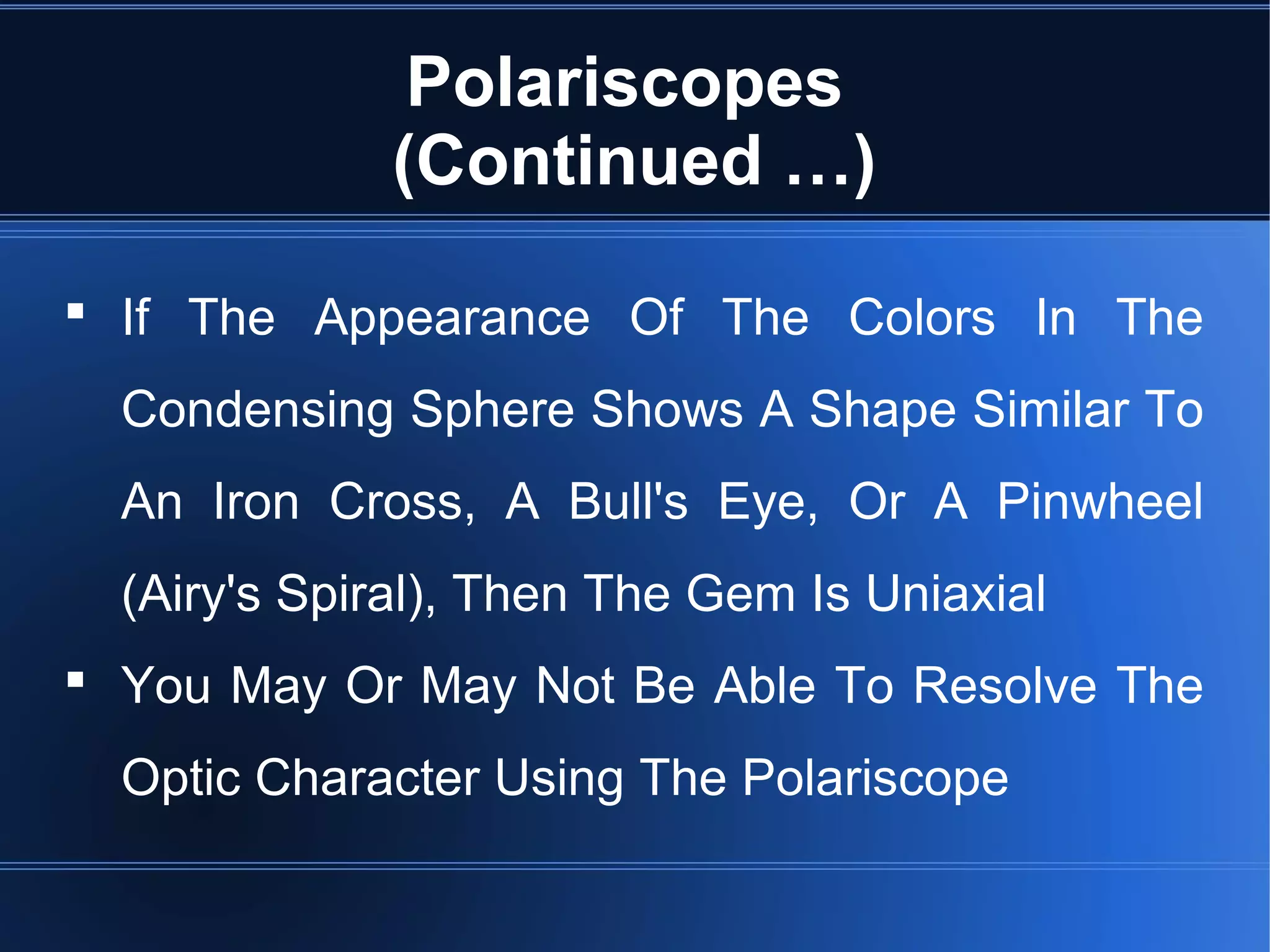 Polariscopes
(Continued …)
 If The Appearance Of The Colors In The
Condensing Sphere Shows A Shape Similar To
An Iron Cross, A Bull's Eye, Or A Pinwheel
(Airy's Spiral), Then The Gem Is Uniaxial
 You May Or May Not Be Able To Resolve The
Optic Character Using The Polariscope
 