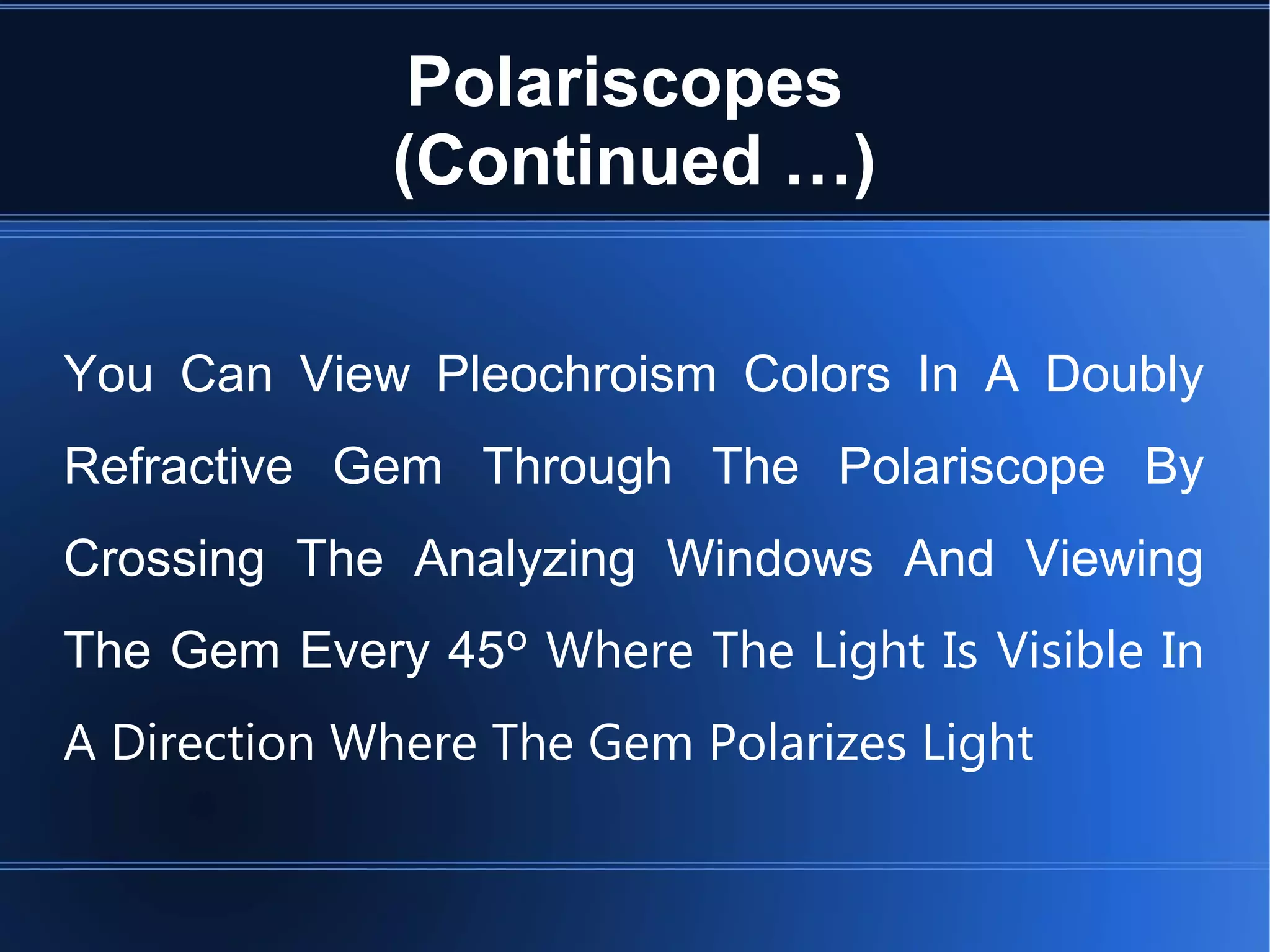 Polariscopes
(Continued …)
You Can View Pleochroism Colors In A Doubly
Refractive Gem Through The Polariscope By
Crossing The Analyzing Windows And Viewing
The Gem Every 45º Where The Light Is Visible In
A Direction Where The Gem Polarizes Light
 