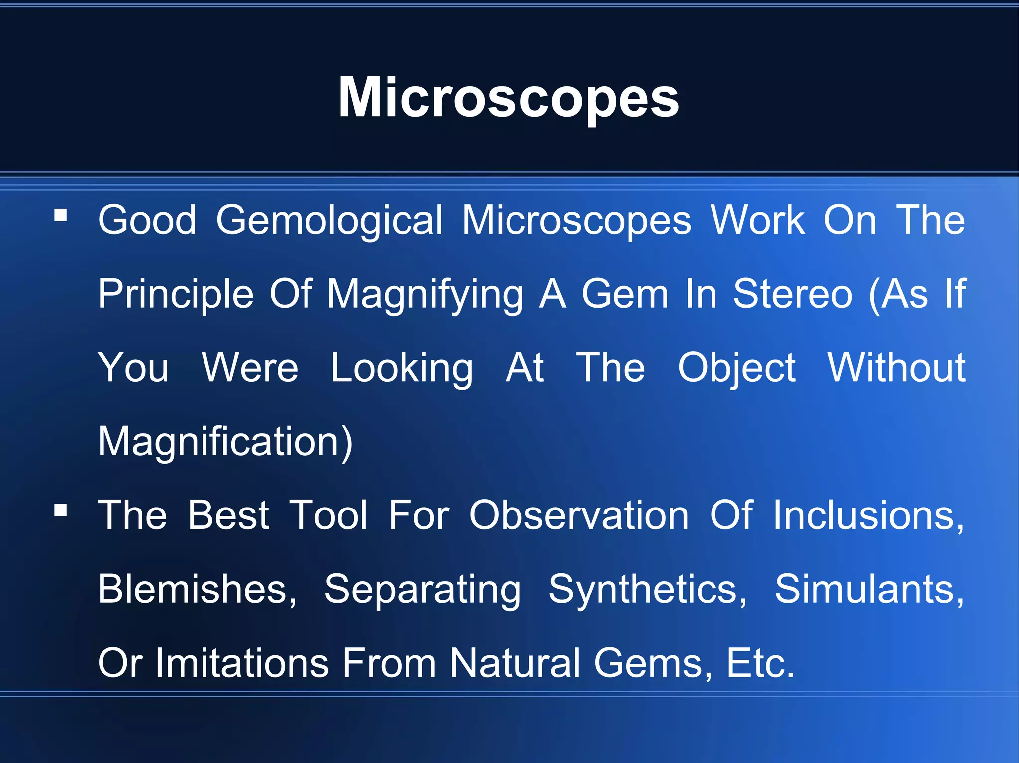  Good Gemological Microscopes Work On The
Principle Of Magnifying A Gem In Stereo (As If
You Were Looking At The Object Without
Magnification)
 The Best Tool For Observation Of Inclusions,
Blemishes, Separating Synthetics, Simulants,
Or Imitations From Natural Gems, Etc.
Microscopes
 