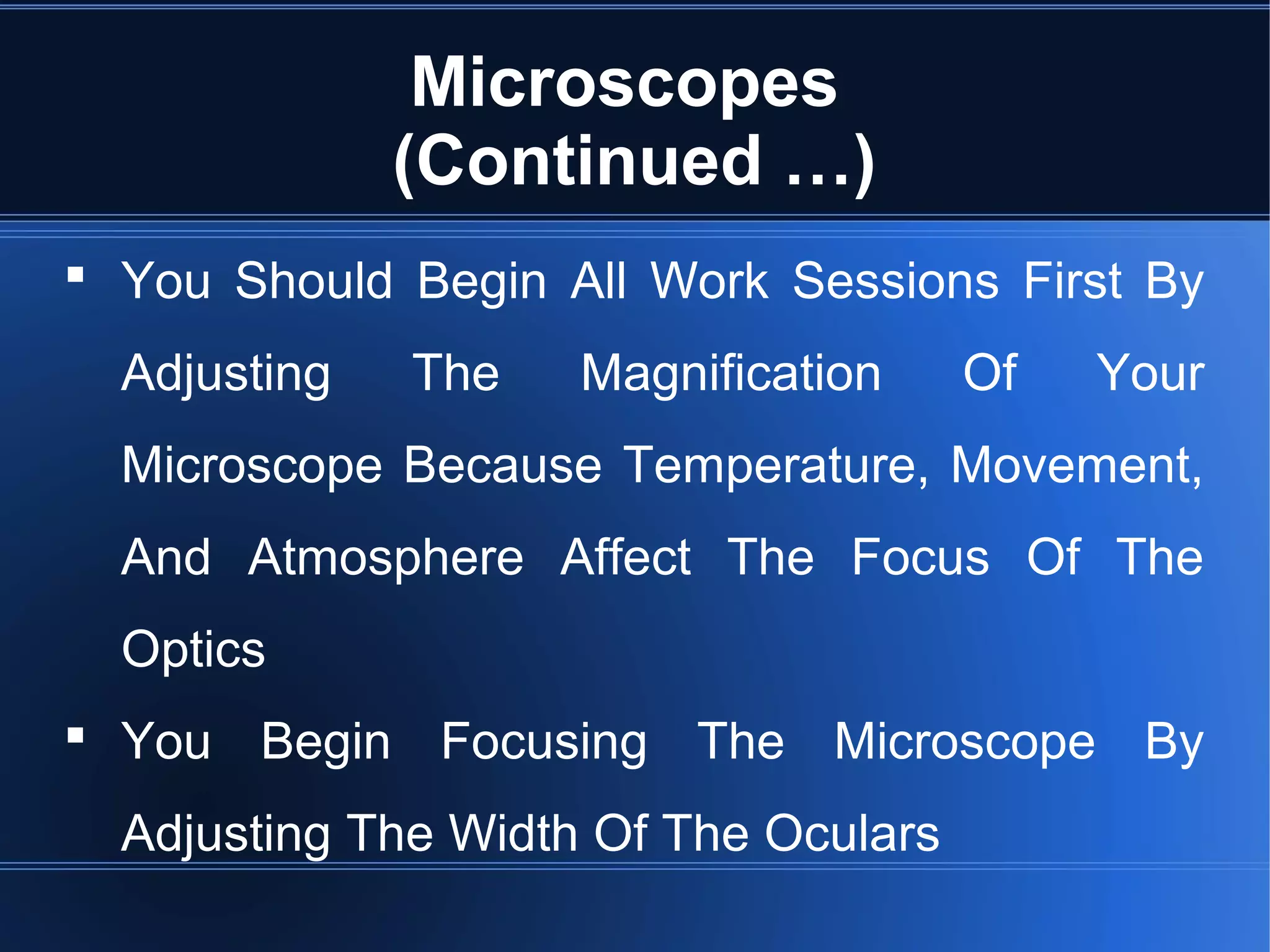Microscopes
(Continued …)
 You Should Begin All Work Sessions First By
Adjusting The Magnification Of Your
Microscope Because Temperature, Movement,
And Atmosphere Affect The Focus Of The
Optics
 You Begin Focusing The Microscope By
Adjusting The Width Of The Oculars
 