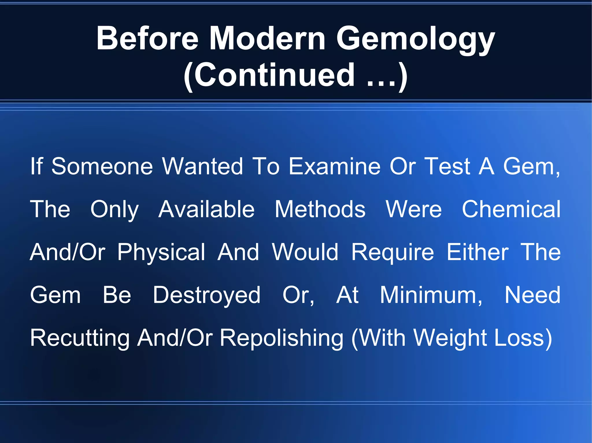 Before Modern Gemology
(Continued …)
If Someone Wanted To Examine Or Test A Gem,
The Only Available Methods Were Chemical
And/Or Physical And Would Require Either The
Gem Be Destroyed Or, At Minimum, Need
Recutting And/Or Repolishing (With Weight Loss)
 