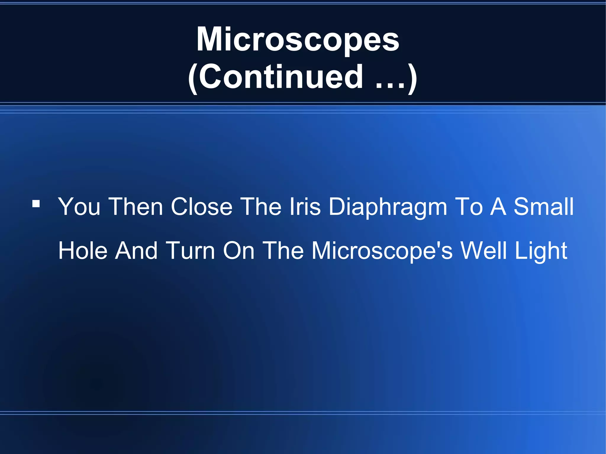 Microscopes
(Continued …)
 You Then Close The Iris Diaphragm To A Small
Hole And Turn On The Microscope's Well Light
 