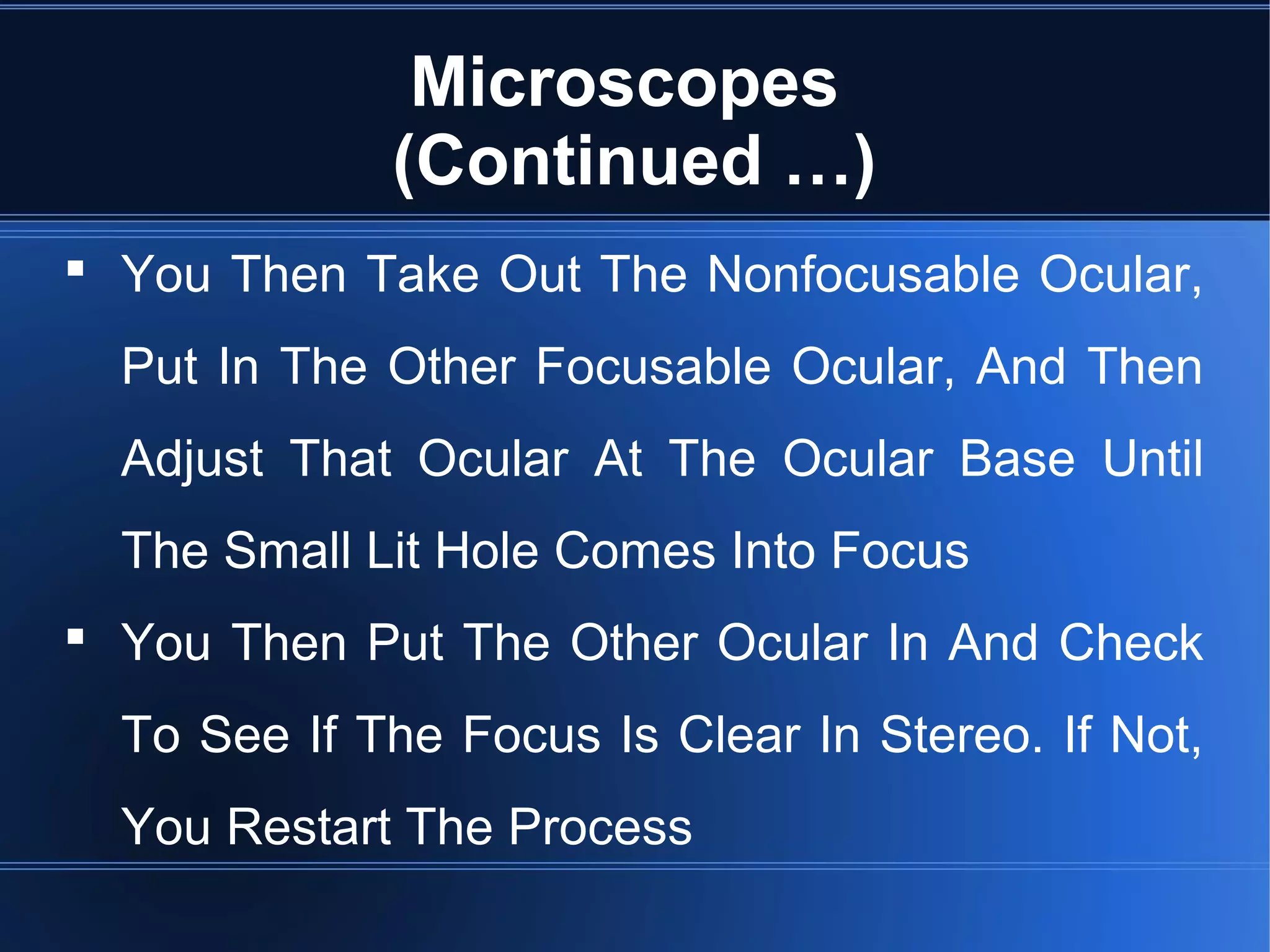 Microscopes
(Continued …)
 You Then Take Out The Nonfocusable Ocular,
Put In The Other Focusable Ocular, And Then
Adjust That Ocular At The Ocular Base Until
The Small Lit Hole Comes Into Focus
 You Then Put The Other Ocular In And Check
To See If The Focus Is Clear In Stereo. If Not,
You Restart The Process
 