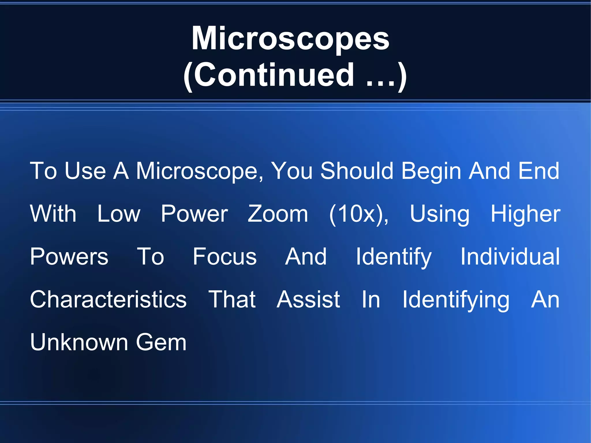 Microscopes
(Continued …)
To Use A Microscope, You Should Begin And End
With Low Power Zoom (10x), Using Higher
Powers To Focus And Identify Individual
Characteristics That Assist In Identifying An
Unknown Gem
 