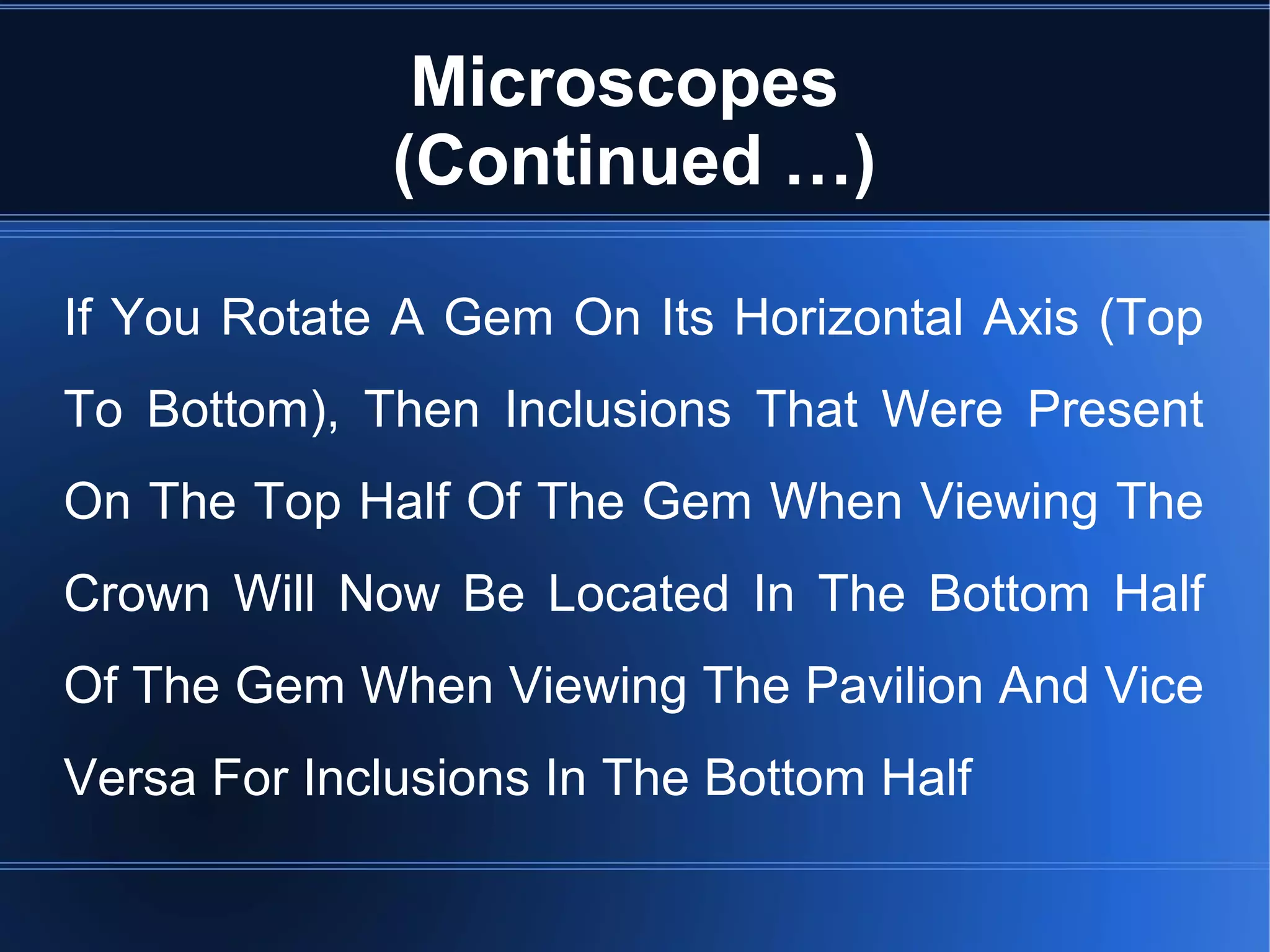 Microscopes
(Continued …)
If You Rotate A Gem On Its Horizontal Axis (Top
To Bottom), Then Inclusions That Were Present
On The Top Half Of The Gem When Viewing The
Crown Will Now Be Located In The Bottom Half
Of The Gem When Viewing The Pavilion And Vice
Versa For Inclusions In The Bottom Half
 