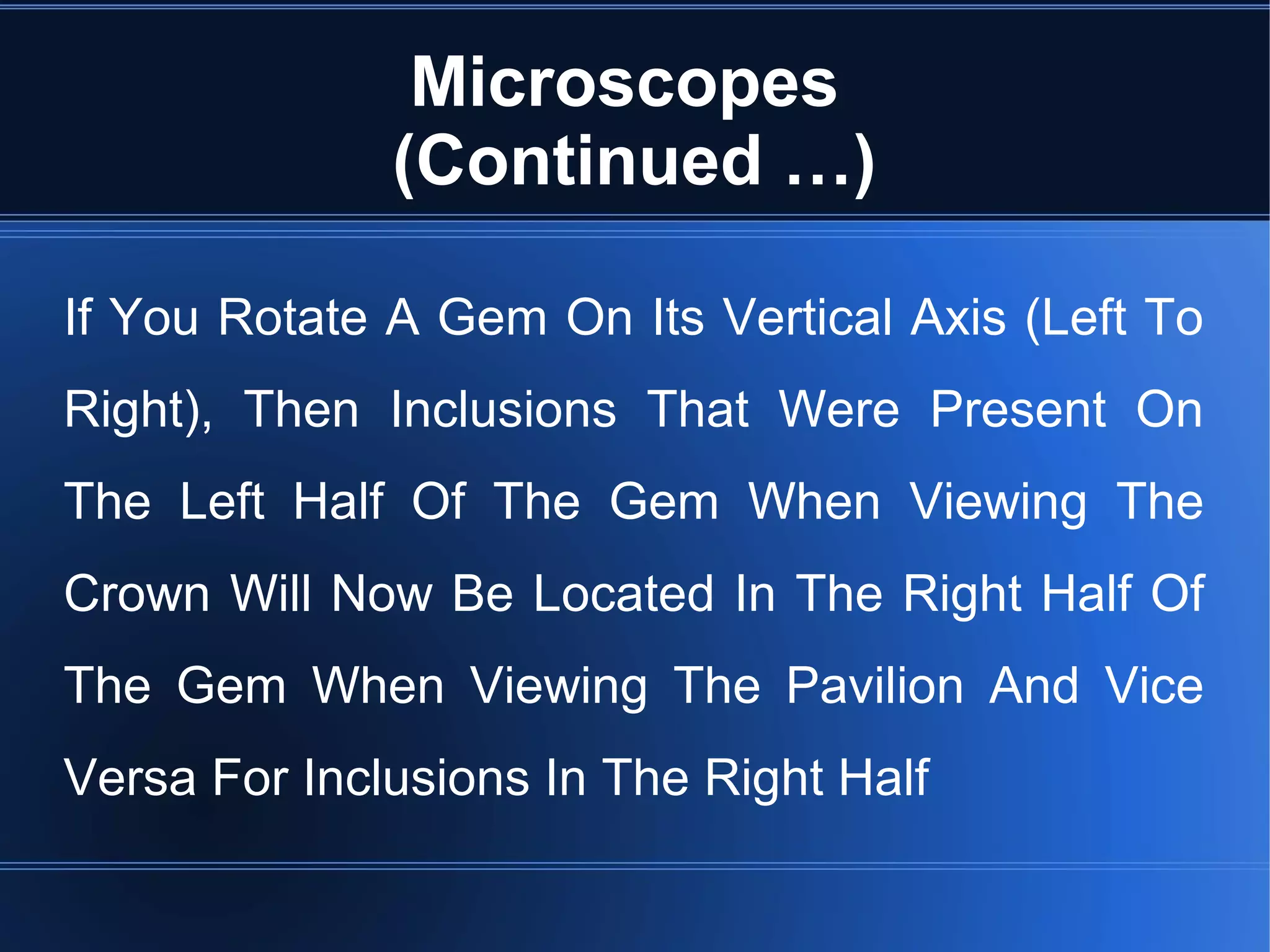 Microscopes
(Continued …)
If You Rotate A Gem On Its Vertical Axis (Left To
Right), Then Inclusions That Were Present On
The Left Half Of The Gem When Viewing The
Crown Will Now Be Located In The Right Half Of
The Gem When Viewing The Pavilion And Vice
Versa For Inclusions In The Right Half
 