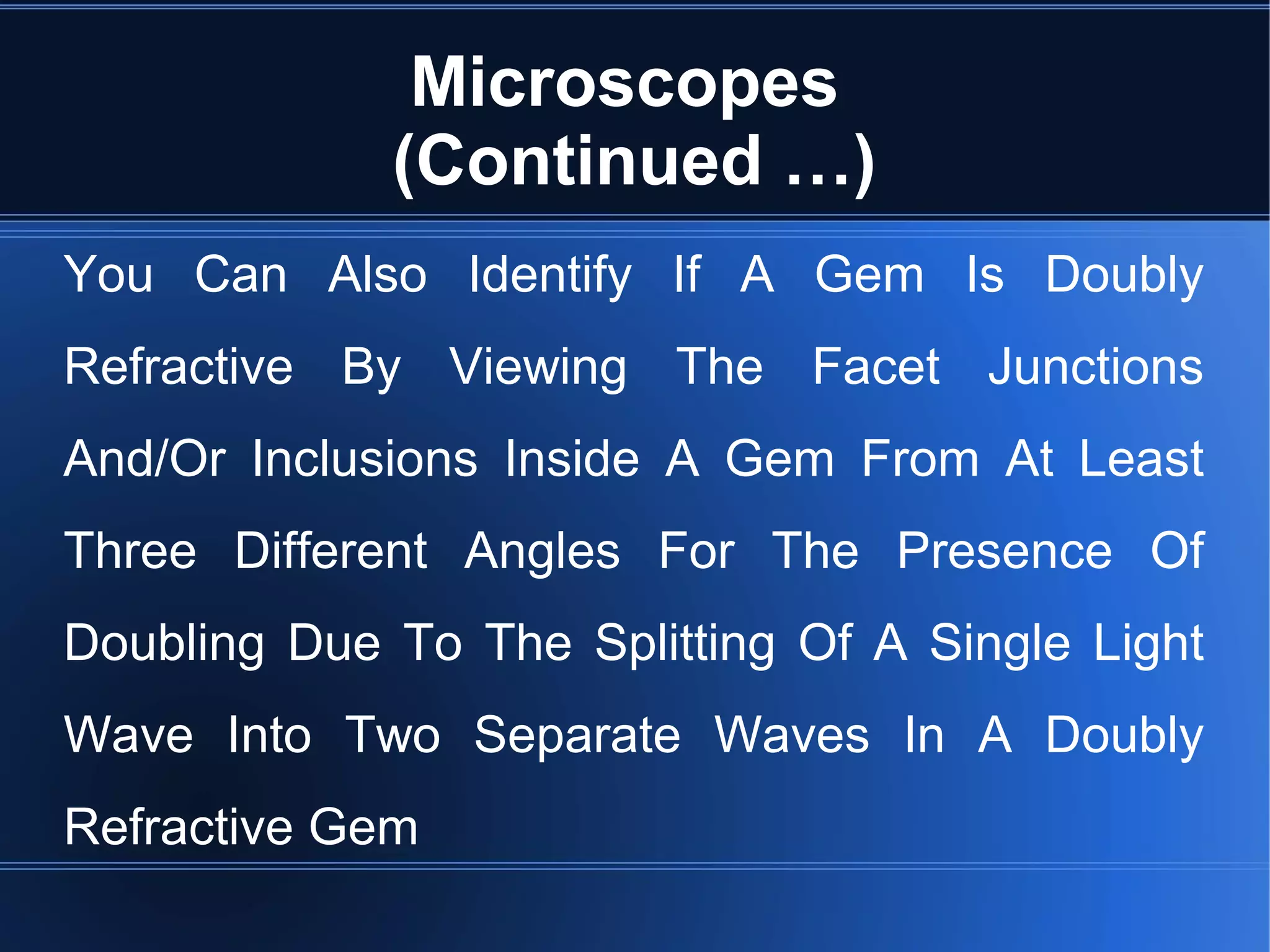 Microscopes
(Continued …)
You Can Also Identify If A Gem Is Doubly
Refractive By Viewing The Facet Junctions
And/Or Inclusions Inside A Gem From At Least
Three Different Angles For The Presence Of
Doubling Due To The Splitting Of A Single Light
Wave Into Two Separate Waves In A Doubly
Refractive Gem
 