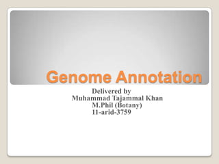 Genome Annotation
      Delivered by
  Muhammad Tajammal Khan
      M.Phil (Botany)
      11-arid-3759
 