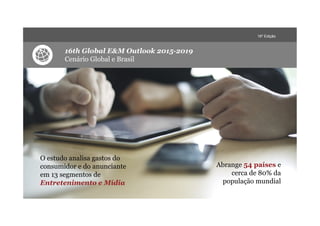16º Edição
16th Global E&M Outlook 2015-2019
Cenário Global e Brasil
O estudo analisa gastos do
consumidor e do anunciante
em 13 segmentos de
Entretenimento e Mídia
Abrange 54 países e
cerca de 80% da
população mundial
 