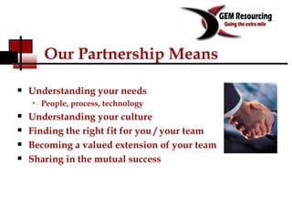 Our Partnership Means Understanding your needs People, process, technology Understanding your culture Finding the right fit for you / your team Becoming a valued extension of your team Sharing in the mutual success 