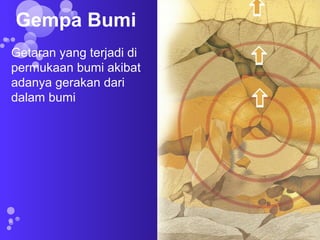 Gempa Bumi
Getaran yang terjadi di
permukaan bumi akibat
adanya gerakan dari
dalam bumi

 