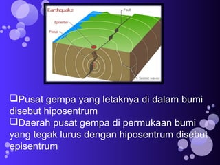 Pusat gempa yang letaknya di dalam bumi
disebut hiposentrum
Daerah pusat gempa di permukaan bumi
yang tegak lurus dengan hiposentrum disebut
episentrum

 