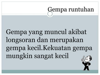 Gempa runtuhan
Gempa yang muncul akibat
longsoran dan merupakan
gempa kecil.Kekuatan gempa
mungkin sangat kecil
 