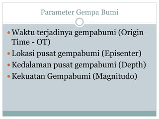 Parameter Gempa Bumi
 Waktu terjadinya gempabumi (Origin
Time - OT)
 Lokasi pusat gempabumi (Episenter)
 Kedalaman pusat gempabumi (Depth)
 Kekuatan Gempabumi (Magnitudo)
 