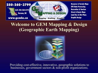 Welcome to GEM Mapping & Design (Geographic Earth Mapping) Providing cost-effective, innovative, geographic solutions to businesses, government sectors & non-profit organizations. 