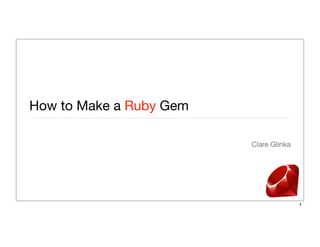 How to Make a Ruby Gem	
Clare Glinka

1

 