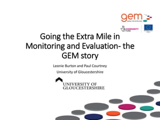 Going the Extra Mile in
Monitoring and Evaluation- the
GEM story
Leonie Burton and Paul Courtney
University of Gloucestershire
 