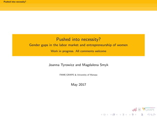 Pushed into necessity?
Pushed into necessity?
Gender gaps in the labor market and entrepreneurship of women
Work in progress. All comments welcome
Joanna Tyrowicz and Magdalena Smyk
FAME|GRAPE & University of Warsaw
May 2017
 