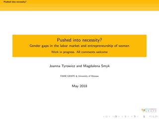Pushed into necessity?
Pushed into necessity?
Gender gaps in the labor market and entrepreneurship of women
Work in progress. All comments welcome
Joanna Tyrowicz and Magdalena Smyk
FAME|GRAPE & University of Warsaw
May 2018
 