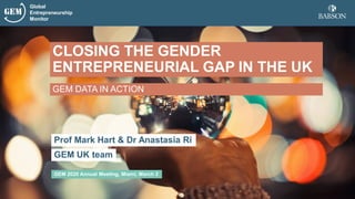 Global
Entrepreneurship
Monitor
Prof Mark Hart & Dr Anastasia Ri
GEM 2020 Annual Meeting, Miami, March 2
GEM DATA IN ACTION
CLOSING THE GENDER
ENTREPRENEURIAL GAP IN THE UK
GEM UK team
 